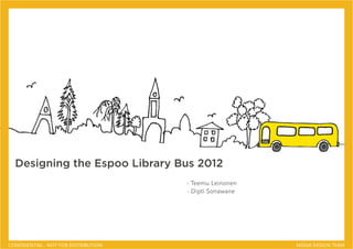 Designing the Espoo Library Bus 2012
                                      - Teemu Leinonen
                                      - Dipti Sonawane




CONFIDENTIAL - NOT FOR DISTRIBUTION                      MEDIA DESIGN TEAM
 