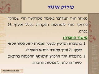 ‫פירוק איגוד‬
‫מאחר ואין המדובר באיגוד מקרקעין הרי שמהלך‬
‫פירוקו נתון להוראות הפקודה בכלל וסעיף 39‬
                                         ‫בפרט.‬
                                ‫מישור החברה:‬
‫1. בהעברת הנדל"ן לבעלי המניות יחול פטור על פי‬
           ‫סעיף 17 )תוך עמידה בתנאי הסעיף(.‬
‫2. בהעברת יתר הרכוש תתווסף ההכנסה בהתאם‬
               ‫לשווי הרכוש, להכנסות החברה.‬
 