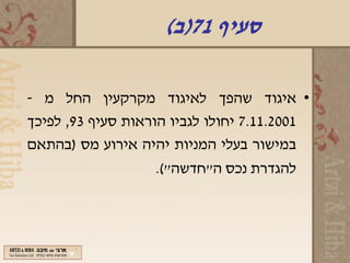 ‫סעיף 17)ב(‬

‫• איגוד שהפך לאיגוד מקרקעין החל מ -‬
‫1002.11.7 יחולו לגביו הוראות סעיף 39, לפיכך‬
‫במישור בעלי המניות יהיה אירוע מס )בהתאם‬
                    ‫להגדרת נכס ה"חדשה"(.‬
 