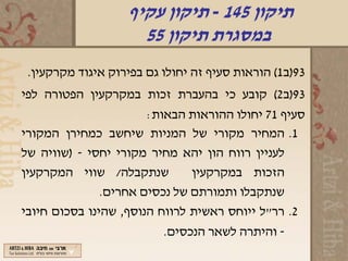 ‫תיקון 541 - תיקון עקיף‬
                     ‫במסגרת תיקון 55‬
 ‫39)ב1( הוראות סעיף זה יחולו גם בפירוק איגוד מקרקעין.‬
‫39)ב2( קובע כי בהעברת זכות במקרקעין הפטורה לפי‬
                       ‫סעיף 17 יחולו ההוראות הבאות:‬
‫1. המחיר מקורי של המניות שיחשב כמחירן המקורי‬
‫לעניין רווח הון יהא מחיר מקורי יחסי - )שוויה של‬
‫שנתקבלה/ שווי המקרקעין‬         ‫הזכות במקרקעין‬
               ‫שנתקבלו ותמורתם של נכסים אחרים.‬
‫2. רר"ל ייוחס ראשית לרווח הנוסף, שהינו בסכום חיובי‬
                          ‫- והיתרה לשאר הנכסים.‬
 