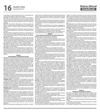 16                   quinta-feira
                     5 de abril de 2012
                                                                                                                                                                      Diário Oficial
                                                                                                                                                                       GUARUJÁ
de benefício ou auxílio previdenciário com a remuneração de-         trânsito deverá ser quitada pelo respectivo Secretário Municipal   to-base e os valores incorporados aos vencimentos do servidor.
corrente da atividade no cargo que o originou.                       da pasta a que se encontrar vinculado o veículo, após concluído    § 2º As eventuais diferenças remuneratórias oriundas do exercí-
Art. 150. Ao servidor público efetivo que venha a exercer o          processo administrativo em que fica comprovado a má gestão         cio de cargos em comissão ou de função gratificada não serão
cargo de Secretário Municipal ou de outro agente político            do recurso.                                                        consideradas para efeito do cálculo do percentual admitido para
fica garantida a opção pelo recebimento da remuneração do            § 3º O valor da multa de trânsito será descontado da remunera-     as consignações previstas nesta Seção, devendo considerar-se,
cargo de origem ou pelo recebimento do valor do respectivo           ção do servidor mediante a instauração prévia de procedimen-       estritamente, a remuneração base somada de suas parcelas fi-
subsídio.                                                            to administrativo em que lhe seja garantida a ampla defesa e o     xas.
Art. 151. Os Secretários Municipais ou similar ocupantes de          contraditório.                                                     Art. 166. O desconto em folha de pagamento de que trata esta
cargo ou emprego de provimento efetivo no Município terão            § 4º Encerrado o procedimento a que se refere o parágrafo an-      Seção também poderá incidir sobre verbas rescisórias devidas
direito a férias, 13º (décimo terceiro) vencimento e vantagens       terior, o valor da multa de trânsito poderá ser descontado do      pelo Poder Executivo, até o limite de 30% (trinta por cento).
pessoais.                                                            servidor:                                                          Art. 167. Compete ao Poder Público:
§ 1º Fica vedado o pagamento de férias em dobro e horas extras       I – em parcela única, na hipótese em que o valor não ultrapasse    I – efetuar os descontos autorizados pelo servidor em folha de
aos servidores públicos que se encontram na hipótese prevista        o percentual de 20% (vinte por cento) da remuneração.              pagamento e repassar o valor à empresa, instituição ou entida-
no caput.                                                            II – parceladamente, na hipótese em que o valor exceda o per-      de convenente;
§ 2º Para efeitos de aplicação do previsto no caput deverá ser       centual de 20% (vinte por cento) previsto no inciso anterior.      II – informar, no demonstrativo de rendimentos do servidor, de
considerado como período aquisitivo aquele do emprego ou                                          SEÇÃO III                             forma discriminada, o valor do desconto mensal decorrente de
cargo em provimento efetivo do servidor antes de sua nomea-              Do Procedimento de Desconto em Folha de Pagamento              cada operação de empréstimo, financiamento, arrendamento
ção para Secretário.                                                 Art. 161. Para os fins desta Seção, considera-se:                  ou aquisição de bens.
Art. 152. Os Secretários Municipais ou similares que não forem       I – Poder Público, o Poder Executivo Municipal;                    § 1º O repasse referido no inciso I deste artigo deverá ser rea-
ocupantes de cargo ou emprego de provimento efetivo no Mu-           II – servidor, o ocupante de cargo de provimento efetivo ou em     lizado até o sexto dia útil, contado da data de pagamento, ao
nicípio terão direito a férias, Gratificação de Férias na razão de   comissão ou o ocupante de emprego permanente ou em comis-          servidor, de sua remuneração mensal.
1/3 do subsídio, 13° (décimo terceiro) subsídio e demais garan-      são no Poder Executivo Municipal;                                  § 2º O Poder Público não será co-responsável pelo pagamen-
tias constitucionais previstas no artigo 7°, quando cabíveis.        III – empresa ou instituição consignatária, a empresa ou insti-    to dos empréstimos e financiamentos concedidos ao servidor,
Art. 153. Fica vedado o direito a incorporação de valores a re-      tuição concessora do empréstimo, do financiamento ou aquela        bem como pelo pagamento em razão da aquisição de bens,
muneração de servidor que ocupe o cargo político de Secretário       que proceder à venda de bens, nos termos desta Lei e de seu        mas responderá, como devedor solidário, perante a empresa ou
Municipal, em caráter efetivo.                                       respectivo regulamento;                                            instituição ou entidade convenente, por valores a ela devidos
Art. 154. Apenas por Lei Municipal poderão ser reajustados os        IV – consignações voluntárias, as autorizadas pelo servidor;       em razão de contratações por ele confirmadas na forma desta
vencimentos mensais dos servidores, ficando vedada a vincu-          V – verbas rescisórias, as importâncias devidas em dinheiro pelo   Seção, que deixar, por sua falha ou culpa, de serem retidos ou
lação ou equiparação de quaisquer espécies remuneratórias            Poder Executivo Municipal ao servidor em razão de rescisão do      repassados.
para efeito de remuneração de pessoal do serviço público mu-         contrato de trabalho, desligamento, demissão, exoneração, dis-     § 3º Na hipótese de comprovação de que o pagamento men-
nicipal, notadamente os salários profissionais fixados em leis       pensa e aposentadoria.                                             sal do empréstimo, do financiamento, dos bens adquiridos foi
federais.                                                            Art. 162. Cabe à Secretaria Municipal de Administração proce-      descontado do servidor, mas não repassado pelo Poder Público
                             SEÇÃO II                                der ao desconto em folha de pagamento de valores correspon-        à empresa, instituição ou entidade convenente, fica proibido a
           Das Restituições e Indenizações ao Erário                 dentes a despesas efetuadas pelos servidores, relativas a convê-   inclusão do nome do respectivo servidor em qualquer cadastro
Art. 155. A remuneração ou provento do servidor, bem como os         nios, desde que devidamente autorizadas.                           de inadimplentes.
subsídios dos agentes políticos não poderão sofrer outros des-       Art. 163. Para os fins desta Seção, fica o Poder Público auto-     Art. 168. Os custos operacionais decorrentes da consignação
contos que não forem os obrigatórios, aqueles corretivos relati-     rizado a:                                                          em folha de pagamento prevista nesta Seção poderão ser des-
vos a valores indevidos lançados nos vencimentos do servidor         I – celebrar, com entidade sindical representativa dos seus em-    contados diretamente da folha de pagamento do servidor, ou
em virtude de erro operacional ou outros autorizados em Lei.         pregados, acordo ou convênio tendo por objeto a implemen-          cobrados da empresa ou instituição consignatária ou entidade
Art. 156. Em cumprimento à decisão judicial transitada em jul-       tação de medidas que possibilitem aos servidores melhores          convenente, conforme definido em regulamentação.
gado, a Administração Pública Municipal deverá descontar dos         condições ou facilidades para contrair empréstimos, realizar fi-   Art. 169. Na ocorrência de rescisão do contrato de trabalho,
vencimentos de seus servidores a prestação alimentícia, nos ter-     nanciamentos, bem como para adquirir bens, consignando os          desligamento, demissão, exoneração, dispensa, suspensão,
mos e nos limites determinados em decisão judicial                   valores referentes ao pagamento mensal de tais obrigações em       transferência ou licença sem remuneração do servidor, inclusive
Art. 157. O vencimento, a remuneração e o provento não serão         folha de pagamento e repassando à entidade convenente ob-          para tratamento de saúde, ou outro motivo que acarrete a sua
objeto de arresto, sequestro ou penhora, exceto nas hipóteses        servado o disposto neste Capítulo;                                 exclusão da folha de pagamento, o Poder Público, independen-
de prestação de alimentos resultante de decisão judicial, nos        II – firmar, com uma ou mais instituições ou empresas, acordo      temente de qualquer aviso ou notificação, ficará automatica-
termos do artigo anterior.                                           ou convênio que defina condições gerais e demais critérios a se-   mente desobrigado de efetuar o repasse à empresa, instituição
Art. 158. As restituições e indenizações ao erário municipal, sal-   rem observados nos empréstimos, financiamentos, aquisições         ou entidade convenente, não podendo ser, em hipótese nenhu-
vo disposição legal em contrário, serão descontadas em parce-        de bens, obtidos pelo servidor, consignando os valores referen-    ma, responsável por eventual débito do servidor ou por eventu-
las mensais, não excedentes a 20% (vinte por cento) da remune-       tes ao pagamento mensal de tais obrigações em folha de pa-         al ressarcimento ou indenização.
ração ou do provento do servidor.                                    gamento e repassando à empresa, instituição consignatária ou       § 1º Ocorrendo a hipótese prevista no caput deste artigo, serão
Parágrafo único. As restituições e indenizações de que trata         entidade convenente, observado o disposto nesta Seção.             mantidos os prazos e encargos originalmente previstos, caben-
o caput deste artigo deverão ser previamente comunicadas ao          Art. 164. Os servidores poderão autorizar, de forma irrevogável    do ao servidor ou ao ex-servidor efetuar o pagamento mensal
servidor nos 30 (trinta) dias que antecederem ao desconto.           e irretratável, o desconto em folha de pagamento dos seguintes     das prestações diretamente à empresa ou instituição consigna-
Art. 159. O disposto no artigo anterior não se aplicará nos casos    valores, devidamente autorizados por convênios:                    tária ou entidade convenente.
de desligamento originado de vacância do cargo ou emprego,           I – referentes a pagamento de empréstimos e financiamentos,        § 2º É obrigatória a contratação pelos servidores ocupantes de
hipótese em que as reposições e indenizações ao erário munici-       concedidos por instituições financeiras e sociedades de arren-     cargo ou emprego em comissão de seguro em favor da empresa
pal operar-se-ão integralmente.                                      damento mercantil;                                                 ou instituição consignatária, junto a ela própria ou a outra insti-
Parágrafo único. A não quitação do débito originado das hipó-        II – referentes a pagamento em razão da aquisição de bens por      tuição, para cobertura do risco de inadimplência nas operações
teses previstas no caput deste artigo implicará sua inscrição em     servidores municipais, alienados ou prestados por empresas         de que trata esta Lei.
dívida ativa.                                                        que não constituam instituições financeiras ou sociedades de                                   SEÇÃO IV
Art. 160. Será descontado do servidor condutor de veículo ofi-       arrendamento mercantil.                                                          Do Repasse da Contribuição Sindical
cial próprio ou locado, sob sua responsabilidade, o valor oriun-     Art. 165. Observar-se-á, para os descontos em folha de paga-       Art. 170. A contribuição sindical dos servidores públicos será
do de multas de trânsito, exceto quando estas forem aplicadas        mento previstos neste Capítulo, os seguintes limites:              repassada aos sindicatos representantes dos servidores públi-
devido a problemas de conservação, manutenção ou irregulari-         I – a soma dos descontos não poderá exceder a 30% (trinta por      cos do Município de Guarujá que efetivamente participarem do
dades na documentação do veículo.                                    cento) da remuneração disponível;                                  processo anual de negociação das categorias junto à Prefeitura
§ 1º Havendo necessidade, será instaurado procedimento               II – o total das consignações voluntárias não poderá exceder a     Municipal.
administrativo para identificação do condutor do veículo, a          40% (quarenta por cento) da remuneração disponível;                Art. 171. Cabe à Secretaria Municipal de Administração do Mu-
fim de proceder aos descontos respectivos, sem prejuízo de           III – devidos aos Sindicatos dos Servidores por: categorias mais   nicípio:
outras responsabilizações administrativas, cíveis ou criminais       vantajosas do Plano de Saúde.                                      I – proceder ao desconto da contribuição sindical do servidor
aplicáveis.                                                          § 1º Para efeitos da aplicação dos percentuais previstos nos in-   filiado ao respectivo sindicato;
§ 2º Não sendo possível a identificação do condutor, a multa de      cisos deste artigo, deverá ser considerado somente o vencimen-     II – proceder ao repasse dos valores oriundos do desconto a que
 