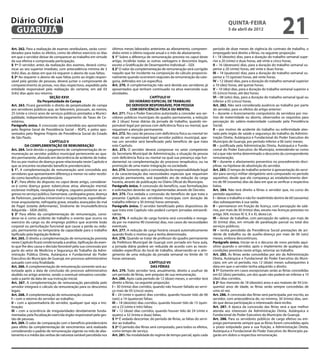 Diário Oficial
 GUARUJÁ
                                                                                                                                                    quinta-feira
                                                                                                                                                    5 de abril de 2012
                                                                                                                                                                                           21
Art. 262. Para a realização de exames vestibulares, serão consi-     últimos meses laborados anteriores ao afastamento, compreen-         período de doze meses de vigência do contrato de trabalho, o
derados para todos os efeitos, como de efetivo exercício os dias     didos entre o último reajuste anual e o mês de afastamento.          empregado terá direito a férias, na seguinte proporção:
em que o servidor deixar de comparecer ao trabalho em virtude        § 1° Sobre a diferença de remuneração prevista no caput deste        I – 18 (dezoito) dias, para a duração do trabalho semanal supe-
da sua efetiva e comprovada participação.                            artigo, incidirão todas as outras vantagens e descontos legais,      rior a 20 (vinte) e duas horas, até vinte e cinco horas;
§ 1º O servidor, antes da realização dos exames, deverá comu-        exceto a Gratificação de Desempenho Individual – GDI.                II – 16 (dezesseis) dias, para a duração do trabalho semanal su-
nicar ao seu superior imediato, com antecedência mínima de 3         § 2° O valor da complementação de remuneração será corrigido         perior a 20 (vinte) horas, até vinte e duas horas;
(três) dias, as datas em que irá requerer o abono de suas faltas;    naquilo que for incidente na composição do cálculo proporcio-        III – 14 (quatorze) dias, para a duração do trabalho semanal su-
§ 2º Ao requerer o abono de suas faltas junto ao órgão respon-       nalmente quando ocorrerem reajustes da remuneração da cate-          perior a 15 (quinze) horas, até vinte horas;
sável pela gestão de pessoas, deverá juntar o comprovante de         goria, definidos em Lei específica.                                  IV – 12 (doze) dias, para a duração do trabalho semanal superior
comparecimento às provas, nos dias respectivos, expedido pela        Art. 270. A complementação não será devida aos servidores já         a 10 (dez) horas, até quinze horas;
entidade responsável pela realização do certame, em até 03           aposentados que tenham continuado na ativa exercendo suas            V – 10 (dez) dias, para a duração do trabalho semanal superior a
(três) dias após seu retorno.                                        atividades.                                                          05 (cinco) horas, até dez horas;
                           SEÇÃO XXVI                                                             CAPÍTULO VI                             VI – 08 (oito) dias, para a duração do trabalho semanal igual ou
                    Da Perpetuidade de Campa                                      DO HORÁRIO ESPECIAL DE TRABALHO                         inferior a 05 (cinco) horas.
Art. 263. Ficará garantido o direito de perpetuidade de campa                   DO SERVIDOR RESPONSÁVEL POR PESSOA                        Art. 282. Não será considerada ausência ao trabalho por parte
aos servidores públicos que, ao falecerem, possuam, ao menos,                      COM DEFICIÊNCIA FÍSICA OU MENTAL                       do servidor, para os efeitos do artigo anterior:
25 (vinte e cinco) anos de serviços públicos prestados a Munici-     Art. 271. Fica o Poder Executivo autorizado a conceder aos ser-      l – durante o licenciamento compulsório da servidora por mo-
palidade, independentemente do pagamento de Taxas de Ce-             vidores públicos municipais do quadro permanente, a redução          tivo de maternidade ou aborto, observados os requisitos para
mitérios.                                                            de 2 (duas) horas diárias da jornada de trabalho, quando res-        percepção do salário-maternidade custeado pela Previdência
Parágrafo único. A concessão será estendida aos aposentados          ponsável legal por pessoa com deficiência física ou mental, que      Social;
pelo Regime Geral de Previdência Social – RGPS, e pelos apo-         requeiram a atenção permanente.                                      II – por motivo de acidente do trabalho ou enfermidade ates-
sentados pelo Regime Próprio de Previdência Social do Estado         Art. 272. No caso de pessoa com deficiência física ou mental ter     tada pelo órgão de saúde e segurança do trabalho da Adminis-
de São Paulo.                                                        mais de um responsável legal servidor público municipal, ape-        tração Direta, Autárquica e Fundacional do Poder Executivo do
                           CAPÍTULO V                                nas um servidor será beneficiado pelo benefício de que trata         Município de Guarujá, por período inferior a 06 (seis) meses;
          DA COMPLEMENTAÇÃO DE REMUNERAÇÃO                           este Capítulo.                                                       III – justificada pela Administração Direta, Autárquica e Funda-
Art. 264. Será devido o pagamento de complementação de re-           Art. 273. O servidor deverá comprovar no setor competente            cional do Poder Executivo do Município, entendendo-se como
muneração ao servidor público municipal pertencente ao qua-          da Secretaria Municipal de Administração, a situação da pessoa       tal a que não tenha determinado o desconto da correspondente
dro permanente, afastado em decorrência de acidente de traba-        com deficiência física ou mental na qual sua presença seja fun-      remuneração;
lho ou por motivo de doença grave relacionada neste Capítulo e       damental na complementação do processo terapêutico, ou na            IV – durante o afastamento preventivo no procedimento disci-
que se encontre recebendo benefício previdenciário.                  promoção de uma maior integração na sociedade.                       plinar, na hipótese de absolvição do servidor.
§ 1°. A complementação de remuneração será concedida aos             Art. 274. Somente após a constatação da responsabilidade legal       Art. 283. O tempo de trabalho anterior à apresentação do servi-
servidores que apresentarem diferença a menor no valor recebi-       e da caracterização das necessidades especiais que requeiram         dor para serviço militar obrigatório será computado no período
do como benefício previdenciário.                                    atenção permanente, será expedido ato de redução da carga            aquisitivo, desde que ele compareça ao estabelecimento den-
§ 2°. Para efeito do disposto no caput deste artigo, considerar-     horária, através de publicação no Diário Oficial do Município.       tro de 90 (noventa) dias da data em que se verificar a respectiva
se-á como doença grave: tuberculose ativa, alienação mental,         Parágrafo único. A concessão do benefício, suas formalizações        baixa.
esclerose múltipla, neoplasia maligna, cegueira posterior ao in-     e solicitações deverão ser regulamentadas através de Decreto.        Art. 284. Não terá direito a férias o servidor que, no curso do
gresso no serviço público, hanseníase, cardiopatia grave, doença     Art. 275. Fica vedada a concessão do benefício de que trata o        período aquisitivo:
de Parkinson, paralisia irreversível e incapacitante, espondiloar-   presente Capítulo aos servidores municipais com duração de           I – deixar o trabalho e não for readmitido dentro de 60 (sessenta)
trose anquisolante, nefropatia grave, estados avançados do mal       trabalho inferior a 30 (trinta) horas semanais.                      dias subsequentes à sua saída;
de Paget (osteíte deformante), Síndrome de Imunodeficiência          Parágrafo único. O servidor beneficiado pelos dispositivos de        II – permanecer em fruição de licença, com percepção de salá-
Adquirida – SIDA (AIDS).                                             que trata este Capítulo não poderá cumprir jornadas extraordi-       rios, por mais de 30 (trinta) dias, exceto nas licenças previstas no
§ 3° Para efeito da complementação de remuneração, consi-            nárias.                                                              artigo 304, incisos IV, V, X e XI, desta Lei.
derar-se-á como acidente de trabalho o evento que ocorra no          Art. 276. A redução de carga horária será concedida e revoga-        III – deixar de trabalhar, com percepção do salário, por mais de
exercício do cargo ou do emprego público que acarrete lesão          da por no máximo 90 (noventa) dias, nos casos de necessidades        30 (trinta) dias, em virtude de paralisação parcial ou total dos
corporal ou perturbação funcional que cause a perda ou redu-         eventuais.                                                           serviços públicos;
ção, permanente ou temporária da capacidade para o trabalho          Art. 277. A redução de carga horária cessará automaticamente         IV – tenha percebido da Previdência Social prestações de aci-
tipificado pela legislação federal.                                  quando findo o motivo que a tenha determinado.                       dente de trabalho ou de auxílio-doença por mais de 06 (seis)
Art. 265. O direito a complementação de remuneração prevista         Art. 278. Quando se tratar de professor do quadro permanente         meses, embora descontínuos.
neste Capítulo ficará condicionada a análise, tipificação do even-   da Prefeitura Municipal de Guarujá com jornada em hora aula,         Parágrafo único. Iniciar-se-á o decurso de novo período aqui-
to que lhe deu causa e decisão favorável pela sua concessão por      a jornada diária poderá ser reduzida de acordo com as neces-         sitivo quando o servidor, após o implemento de qualquer das
parte do setor de Medicina e Segurança do Trabalho da Admi-          sidades específicas do local de trabalho, observando-se o atin-      condições previstas neste artigo, retornar ao trabalho.
nistração Pública Direta, Autárquica e Fundacional do Poder          gimento de uma redução da jornada semanal no limite de 10            Art. 285. As férias serão concedidas por ato da Administração
Executivo do Município de Guarujá, em processo administrativo        horas semanais.                                                      Direta, Autárquica e Fundacional do Poder Executivo do Muni-
autuado com esta finalidade.                                                                     CAPÍTULO VII                             cípio, em um só período, nos 12 (doze) meses subsequentes à
Art. 266. A complementação de remuneração somente será au-                                        DAS FÉRIAS                              data em que o servidor tenha adquirido o direito.
torizada após a data de conclusão do processo administrativo         Art. 279. Todo servidor terá, anualmente, direito a usufruir de      § 1º Somente em casos excepcionais serão as férias concedidas
aludido no artigo anterior, sendo o eventual retroativo conside-     um período de férias, sem prejuízo de sua remuneração.               em 02 (dois) períodos, um dos quais não poderá ser inferior a 10
rado a partir da data de sua instrução inicial.                      Art. 280. Após cada período de 12 (doze) meses, o servidor terá      (dez) dias corridos.
Art. 267. A complementação de remuneração percebida pelo             direito a férias, na seguinte proporção:                             § 2º Aos menores de 18 (dezoito) anos e aos maiores de 50 (cin-
servidor integrará o cálculo da remuneração para os descontos        I – 30 (trinta) dias corridos, quando não houver faltado ao servi-   quenta) anos de idade, as férias serão sempre concedidas de
legais.                                                              ço mais de 05 (cinco) vezes;                                         uma só vez.
Art. 268. A complementação de remuneração cessará:                   II – 24 (vinte e quatro) dias corridos, quando houver tido de 06     Art. 286. A concessão das férias será participada, por escrito, ao
I – com o retorno do servidor ao trabalho;                           (seis) a 14 (quatorze) faltas;                                       servidor, com antecedência de, no mínimo, 30 (trinta) dias, sen-
II – com a aposentadoria do servidor, qualquer que seja a mo-        III – 18 (dezoito) dias corridos, quando houver tido de 15 (quin-    do que dessa participação o interessado dará recibo.
tivação;                                                             ze) a 23 (vinte e três) faltas;                                      Art. 287. A época da concessão das férias será a que melhor
III – com a ocorrência de irregularidades devidamente funda-         IV – 12 (doze) dias corridos, quando houver tido de 24 (vinte e      atenda aos interesses da Administração Direta, Autárquica e
mentadas pela fiscalização exercida órgão responsável pela ges-      quatro) a 32 (trinta e duas) faltas.                                 Fundacional do Poder Executivo do Município de Guarujá.
tão de pessoas.                                                      § 1º É vedado descontar, do período de férias, as faltas do servi-   Art. 288. Para os servidores públicos de cargo efetivo ou em-
Art. 269. O valor de comparação com o benefício previdenciário       dor ao trabalho.                                                     prego permanente sempre que as férias forem concedidas após
para efeito da complementação de vencimentos será realizado          § 2º O período das férias será computado, para todos os efeitos,     o prazo estipulado para a sua fruição, a Administração Direta,
considerando o padrão de remuneração vigente no mês de afas-         como tempo de serviço.                                               Autárquica e Fundacional do Poder Executivo do Município pa-
tamento e a média das verbas de natureza variável percebida nos      Art. 281. Na modalidade do regime de tempo parcial, após cada        garão em dobro a respectiva remuneração.
 
