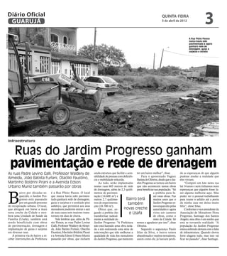 Diário Oficial
               GUARUJÁ
                                                                                                                                                      quinta-feira
                                                                                                                                                      5 de abril de 2012
                                                                                                                                                                                           3
Dayanna de Castro




                                                                                                                                                                             A Rua Plínio Passos
                                                                                                                                                                             nunca havia sido
                                                                                                                                                                             pavimentada e agora
                                                                                                                                                                             ganhará rede de
                                                                                                                                                                             drenagem, guias e
                                                                                                                                                                             sarjetas e asfalto




                infraestrutura


                     Ruas do Jardim Progresso ganham
                    pavimentação e rede de drenagem
                As ruas Padre Levino Galli, Professor Waldery de                         ainda estrutura que facilite a aces- ter um bairro melhor”, disse.           do as esperanças de que alguém
                                                                                         sibilidade de pessoas com deficiên-      Para o aposentado Vagner            pudesse mudar a realidade que
                Almeida, João Batista Furlani, Otacílio Faustino,                        cia e mobilidade reduzida.           Batista de Oliveira, desde que o Jar-   eles viviam.
                Martinho Boldrini Pirani e a Avenida Edson                                   Ao todo, serão implantados dim Progresso se tornou um bairro                 “Comprei um lote nesta rua
                Urbano Muniz também passarão por obras                                   nestas ruas 665 metros de rede que não acontecem tantas obras                há 14 anos e nem tínhamos mais




                B
                                                                                         de drenagem, além de 2,3 quilô- para beneficiar sua população. “Só           esperanças que alguém fosse fa-
                         airro por décadas es-      é a Rua Plínio Passos. O local       metros de pavimen-                                  a prefeita para fa-      zer alguma melhoria aqui. Mas
                         quecido, o Jardim Pro-     que nunca havia sido pavimen-        tação (14.600 m2) e                                 zer estas obras. Faz     poder ver o pessoal trabalhando
                         gresso está passando       tado ganhará rede de drenagem,       outros 2,7 quilôme-           Bairro terá           muitos anos que o        para trazer o asfalto até a porta
                         por um grande processo     guias e sarjetas e o sonhado piso    tros de repavimenta-            também              Jardim Progresso es-     da minha casa me deixa muito
                de recuperação urbana. O local,     asfáltico, que permitirá aos seus    ção (18.700 m2).                                    tava esquecido pelas     feliz”, disse Silas.
                que abrigará em breve a mais        moradores poderem entrar e sair          Obras que, se-         novas creche autoridades e agora                      Conforme o vice-presidente da
                nova creche da Cidade e rece-       de suas casas sem maiores trans-     gundo a prefeita rão             e Usafa            virou um canteiro        Associação de Moradores Nova
                berá uma Unidade de Saúde da        tornos em dias de chuva.             transformar radical-                                de obras, como o         Progresso, Santiago dos Santos
                Família (Usafa), também está            Vale lembrar que, além da Plí-   mente a realidade do                                resto da Cidade. Só      Angelo, esta obra é um sonho que
                sendo beneficiado com obras         nio Passos, as ruas Padre Levino     Jardim Progresso. “A Prefeitura temos a agradecer por isso”, disse           está se tornando realidade. “A
                de pavimentação, drenagem e         Galli, Professor Waldery de Almei-   não está fazendo uma obra isola- Oliveira.                                   população do Jardim Progresso
                implantação de guias e sarjetas     da, João Batista Furlani, Otacílio   da e sim realizando uma série de         Segundo o segurança Paulo           estava sofrendo demais com a falta
                em diversas ruas.                   Faustino, Martinho Boldrini Pirani   intervenções que irão melhorar a Silas da Silva, o bairro estava             de infraestrutura. Quando chovia
                   A primeira via do bairro a re-   e a Avenida Edson Urbano Muniz       qualidade de vida dos moradores abandonado e muitos moradores,               forte alagava tudo, mas isso vai
                ceber intervenções da Prefeitura    passarão por obras, que incluem      do Jardim Progresso, que merecem assim como ele, já haviam perdi-            ficar no passado”, disse Santiago.
 