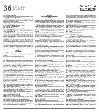 36                  quinta-feira
                    5 de abril de 2012
                                                                                                                                                                        Diário Oficial
                                                                                                                                                                         GUARUJÁ
III – a correção de atitudes;                                                                      SEÇÃO III                              quico, a impossibilidade de comparecer na sede da Guarda Civil
IV – a colaboração espontânea à Disciplina coletiva, bem como                        Das Transgressões Disciplinares                      Municipal ou unidade administrativa, bem como qualquer ato
à eficácia da Guarda Civil Municipal.                                                             Subseção I                              de serviço em que seja obrigado a tomar parte ou que tenha
Art. 628. Aos superiores hierárquicos, em relação aos subordi-                               Disposições gerais                           que assistir;
nados, são conferidos os poderes de dar ordens, de fiscalizar,      Art. 633. Considera-se transgressão disciplinar toda falta come-      XX – imiscuir-se em assuntos que, embora referente à Corpora-
bem como o de rever decisões.                                       tida pelo integrante da Guarda Civil Municipal, nos termos desta      ção, não seja de sua competência;
§ 1º. Consideram-se superiores hierárquicos:                        Lei, e que afronte, genericamente, os preceitos de civilidade, de     XXI – permitir a permanência de pessoas estranhas ao serviço
I – Chefe do Poder Executivo;                                       probidade e demais normas morais.                                     em local que isso seja vedado;
II – Secretário da Defesa e Convivência Social;                     § 1º As transgressões disciplinares compreendem todas as ações        XXII – deixar de comunicar a alteração de dados de qualificação
III – Diretor da Guarda Municipal;                                  ou omissões contrárias à disciplina da Guarda Civil Municipal;        pessoal ou mudança de endereço residencial;
IV – Chefes de Equipes.                                             § 2º Ao aluno de curso da Guarda Civil Municipal aplica-se, no        XXIII – dirigir-se ou recorrer em assuntos de serviço, a órgão ou
§ 2º Será designado para a função de Chefe de Equipe, o servi-      que concerne à disciplina, além do previsto nesta Lei, subsidia-      autoridade superior sem interveniência ou permissão daquele a
dor efetivo ocupante do cargo de Guarda Civil Municipal, me-        riamente, o disposto nos regulamentos próprios do curso de            quem estiver diretamente subordinado;
diante função gratificada.                                          formação.                                                             XXIV – fumar:
Art. 629. A camaradagem é indispensável à formação e ao con-        § 3º A aplicação das penas disciplinares previstas neste Capítulo     a) no atendimento de ocorrências;
vívio na Guarda Civil Municipal de Guarujá, incumbindo aos          independe do resultado de eventual ação penal.                        b) em local que seja vedado.
comandantes incentivar e manter a harmonia e a solidariedade        Art. 634. As transgressões disciplinares são classificadas de acor-                                Subseção III
entre os seus comandados, promovendo estímulos de aproxi-           do com sua gravidade em: graves (G), médias (M) e leves (L).                     Transgressões disciplinares de natureza média
mação e cordialidade.                                                                             Subseção II                             Art. 636. São transgressões disciplinares de natureza Média:
Art. 630. Os integrantes do efetivo da Guarda Civil Municipal                  Transgressões disciplinares de natureza leve               I – faltar ao serviço sem justa causa;
estarão sempre subordinados à disciplina básica desta Lei,          Art. 635. São transgressões disciplinares de natureza leve:           II – espalhar notícias falsas em prejuízo da ordem e da disciplina
independentemente do local em que exerçam suas ativida-             I – atrasar, sem justo motivo, ao serviço para o qual esteja no-      ou do bom nome da Guarda Civil Municipal;
des, mesmo quando não estejam uniformizados, estando de             minalmente escalado, a expediente ou a qualquer ato em que            III – concorrer para a discórdia, desarmonia ou cultivar inimiza-
serviço.                                                            deva tomar parte ou assistir;                                         de entre companheiros;
Art. 631. A responsabilidade disciplinar do integrante do efetivo   II – apresentar-se ao serviço:                                        IV – simular doença para obter dispensa de serviço, licença
da Guarda Civil Municipal de Guarujá independe da civil ou cri-     a) com fardamento diferente daquele que tenha sido designado;         ou qualquer outra vantagem ou esquivar-se ao cumprimento
minal eventualmente aplicável, bem como de outras disposições       b) com costeletas, barba ou bigode, cabelos ou unhas despro-          do dever;
legais.                                                             porcionais;                                                           V – deixar de assumir a responsabilidade de seus atos ou dos
                              SEÇÃO II                              III – usar no uniforme, insígnia, medalha, condecoração ou dis-       subordinados que originem em cumprimento de suas ordens;
                           Dos Deveres                              tintivo, não regulamentares ou de forma indevida;                     VI – trabalhar mal, por negligência ou imprudência, em qual-
Art. 632. Constituem deveres dos integrantes do efetivo da          IV – usar vestuário incompatível com a função ou descurar do          quer serviço, instrução ou missão;
Guarda Civil Municipal, além de outros previstos em legislação      asseio próprio ou prejudicar o de outrem;                             VII – revelar falta de compostura por atitudes ou gestos, estan-
própria:                                                            V – alegar desconhecimento de ordens publicadas em bole-              do uniformizado;
I – ser pontual nas instruções e nos serviços;                      tim ou registradas em livro próprio, bem como das Normas              VIII – deixar de revistar pessoa a quem haja dado voz de prisão
II – comparecer ao trabalho ordinário e extraordinário, quando      Gerais de Ação;                                                       em flagrante delito;
convocado;                                                          VI – exercer atividades incompatíveis com o serviço público,          IX – portar ostensivamente arma ou instrumento ofensivo, em
III – atuar com prudência nas ocorrências, evitando exacerbá-las;   sem prejuízos de outras comunicações;                                 público, não estando a serviço;
IV – apresentar-se em público sempre rigorosamente uniformi-        VII – deixar de comunicar ao superior imediato, em tempo              X – apontar arma para alguém, salvo em legítima defesa, própria
zado, asseado, com a máxima compostura;                             oportuno:                                                             ou de outrem, ou em estrito cumprimento do dever legal;
V – zelar pelo bom nome da Guarda Civil Municipal;                  a) as ordens que tiver recebido sobre pessoas ou material;            XI – apresentar comunicação ou representação destituída de
VI – abster-se de vícios que afrontem a moral e os bons costu-      b) as ocorrências policiais;                                          fundamento;
mes, como o uso de substâncias químicas;                            c) estragos ou extravios de qualquer material da Guarda Civil         XII – transportar na viatura que esteja sob seu comando ou res-
VII – responsabilizar-se pelo material de que é detentor;           Municipal que tenha sob sua responsabilidade;                         ponsabilidade, pessoal ou material, sem autorização da autori-
VIII – comunicar prontamente o superior imediato o extravio ou      d) os recados telefônicos ou a comunicação a receber;                 dade competente;
dano causado a material, a bens, serviços e instalações públicas    e) as faltas de comparecimento ou atrasos ao serviço.                 XIII – provocar, tomar parte ou aceitar discussão acerca de polí-
municipais sob sua responsabilidade;                                VIII – fazer a manutenção, reparo ou tentar fazê-lo, sem autori-      tica partidária, religião ou esporte, estando uniformizado;
IX – comunicar prontamente ao superior imediato as transgres-       zação, de material que esteja sob sua responsabilidade;               XIV – valer-se de seu cargo ou função para perseguir desafeto;
sões ou crimes de que tiver conhecimento;                           IX – representar a Guarda Civil Municipal de Guarujá sem estar        XV – emprestar a pessoas estranhas à Guarda Civil Municipal,
X – conhecer e observar os princípios gerais da disciplina e da     devidamente autorizado;                                               distintivo, peça do uniforme, equipamento ou qualquer mate-
hierarquia;                                                         X – dar conhecimento, por qualquer modo, de ocorrências               rial pertencente à mesma sem a devida autorização;
XI – conhecer e observar o Regimento Interno, o Regulamento         da Guarda Civil Municipal a quem não tenha atribuições para           XVI – dormir em posto de serviço, ou, em qualquer local, duran-
Disciplinar, Ordens de Serviço e demais normas de procedimen-       nelas intervir;                                                       te as horas de sua jornada de trabalho;
to da Guarda Civil Municipal;                                       XI – não levar a falta ou irregularidade que presenciar, ou de que    XVII – recorrer a outros órgãos, pessoas ou instituições estra-
XII – exercer suas atribuições de modo pleno, porém sem pre-        tiver ciência que não lhe couber reprimir, ao conhecimento de         nhas à Guarda Civil Municipal, exceto ao Poder Judiciário, para
potência ou abuso;                                                  autoridade competente, no mais curto prazo;                           resolver assunto de interesse pessoal relacionados com a Guar-
XIII – exercer, o superior, natural liderança sobre seus subordi-   XII – permutar serviço sem autorização;                               da Civil Municipal de Guarujá;
nados, servindo-lhes de exemplo e cobrando-lhes, quando for o       XIII – não cumprir permuta;                                           XVIII – deixar ou contribuir para que se extravie, deteriore ou
caso, a devida correção de atitudes;                                XIV – usar termos de gíria em comunicação oficial ou atos se-         estrague material da Guarda Civil Municipal, bem como bens,
XIV – tratar o cidadão com respeito, dignidade e urbanidade;        melhantes;                                                            serviços e instalações públicas municipais, sob sua guarda, vigi-
XV – cumprir rigorosamente as obrigações inerentes a seu car-       XV – deixar de exibir a carteira funcional ou documento de            lância ou responsabilidade;
go ou função, bem como as ordens superiores;                        identidade bem como recusar-se a declarar seu nome, posto e           XIX – fazer propaganda político-partidária em dependência da
XVI – devolver, quando de seu desligamento, fardamento, ar-         unidade a que pertencer, quando lhe for exigido por autoridade        Guarda Civil Municipal ou estando uniformizado;
mas, carteira funcional, distintivo, bem como qualquer outro        competente;                                                           XX – introduzir ou distribuir, ou tentar fazê-lo, em dependên-
material colocado à sua disposição;                                 XVI – tratar de assuntos particulares durante serviço, sem a de-      cia da Guarda Civil Municipal, ou em lugar público, estampas
XVII – cumprir os deveres de cidadão;                               vida autorização;                                                     e publicações que atentem contra a disciplina, moral ou bons
XVIII – exercer as funções com integridade e equilíbrio, segun-     XVII – deixar de se apresentar no prazo determinado:                  costumes;
do os princípios que regem a administração pública, não sujei-      a) à autoridade competente no caso de requisição, para depor          XXI – retirar, sem permissão, documento, livro ou objeto exis-
tando o cumprimento do dever a influências indevidas;               ou prestar declarações;                                               tente na repartição ou local de trabalho;
XIX – procurar manter boas relações com outras categorias pro-      b) no local determinado por superior hierárquico;                     XXII – deixar de efetuar a vigilância de bens públicos municipais
fissionais, conhecendo e respeitando-lhes os limites de compe-      XVIII – retardar, sem justo motivo, a execução de qualquer or-        sob sua responsabilidade, não procedendo às necessárias visto-
tência, mas elevando o conceito e os padrões da própria profis-     dem recebida;                                                         rias, permitindo, com isso, seu desvio ou subtração;
são, zelando por sua competência e autoridade.                      XIX – deixar de participar, em tempo hábil, ao superior hierár-       XXIII – contrariar as regras de trânsito de veículos e de pedestres
 