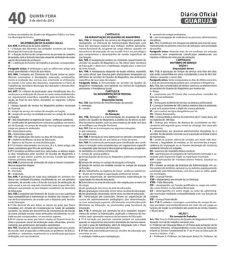 40                   quinta-feira
                     5 de abril de 2012
                                                                                                                                                                         Diário Oficial
                                                                                                                                                                          GUARUJÁ
da força de trabalho do Quadro do Magistério Público no Siste-                                    CAPÍTULO IX                              II – período de estágio probatório;
ma Municipal de Ensino.                                                        DA READAPTAÇÃO DO QUADRO DO MAGISTÉRIO                      III – sob investigação de sindicância ou processo administrativo
                            CAPÍTULO VIII                              Art. 702. O integrante da carreira do Magistério poderá ser         disciplinar.
              DA ATRIBUIÇÃO DE CLASSES E AULAS                         readaptado, no interesse da Administração Municipal, com            Art. 711. O professor em situação excedente será inscrito auto-
Art. 695. A atribuição de aulas objetiva:                              base em processo especial que indique melhor aproveita-             maticamente no próximo concurso de remoção, com prioridade
I – a lotação dos docentes nas unidades escolares do Sistema           mento funcional do ocupante de cargo efetivo, quando em             de escolha.
Municipal de Ensino do Guarujá;                                        decorrência de alteração de seu estado físico ou psicológico        Parágrafo único. Havendo mais de um professor em situação
II – a fixação da forma de cumprimento da jornada de trabalho          que comprometa o desempenho de tarefas específicas de               excedente, será estabelecida classificação obedecendo aos
de acordo, com a ficha de inscrição anual de atribuição de aulas:      sua função.                                                         mesmos critérios do concurso de remoção.
opção de jornada do professor;                                         Art. 703. A readaptação poderá ser mediante requerimento do                                    CAPÍTULO XI
III – a definição do horário de trabalho e período corresponden-       servidor do quadro de Magistério ou “de ofício” pela Secretaria                          DO TEMPO DE SERVIÇO
te.                                                                    de Educação e observará a habilitação exigida para o exercício                                    SEÇÃO I
Parágrafo único. A atribuição a que se refere este artigo será         da nova função.                                                                             Disposições Gerais
anual, precedendo o início do ano letivo.                              Art. 704. A readaptação depende de laudo médico, expedido           Art. 712. A apuração do tempo de serviço será feita em dias,
Art. 696. Compete aos Diretores de Escola tomar as provi-              por junta oficial, que conclua pelo afastamento temporário ou       que serão convertidos em anos, considerado o ano de 365 (tre-
dências necessárias à divulgação, execução, acompanha-                 definitivo do servidor do Quadro de Magistério, das atribuições     zentos e sessenta e cinco) dias.
mento e avaliação das normas que orientarão as atribuições             específicas de seu cargo de origem.                                 Parágrafo único. Serão computados os dias de efetivo exercício,
de classes e/ou aulas dos docentes, respeitando o Plano de             Parágrafo único. A remuneração do servidor do Quadro do             à vista de documentação própria que comprove a frequência.
Trabalho da Secretaria Municipal da Educação e demais dire-            Magistério readaptado, será baseada nos termos da Legislação        Art. 713. São considerados de efetivo exercício os afastamentos
trizes correlatas.                                                     pertinente à Previdência Social.                                    do servidor do Quadro do Magistério por motivo de:
Art. 697. Os critérios de pontuação para classificação dos do-                                    CAPITULO X                               I – férias;
centes para a atribuição de classes ou aulas serão estabelecidos                        DA MOVIMENTAÇÃO DE PESSOAL                         II – casamento, por 09 (nove) dias consecutivos, contados da
em regulamento específico, expedido pela Secretaria da Edu-                                         SEÇÃO I                                data de sua realização;
cação, ao final do ano letivo, atendidos os seguintes critérios                               Disposições Gerais                           III – luto;
mínimos:                                                               Art. 705. São formas de movimentação de pessoal:                    IV – licença por acidente de serviço ou doença profissional;
I – tempo líquido de serviço no Magistério público municipal           I – remoção;                                                        V – Licença à Gestante de 180 (cento e oitenta) dias e à adotante,
do Guarujá;                                                            II – cessão.                                                        a qual será proporcional à idade da criança adotada;
II – tempo de serviço no campo de atuação na função;                                                SEÇÃO II                               VI – júri e outros serviços obrigatórios por lei;
III – tempo de serviço na unidade escolar no campo de atuação                                     Da Remoção                               VII – Abono Aniversário;
na função;                                                             Art. 706. Remoção é a movimentação do ocupante de cargo             VIII – Licença Médica, dentro do interstício de 07 (sete) anos, até
IV – dias trabalhados na regência de classe - professor substituto;    público do Quadro do Magistério, a pedido ou de ofício, no âm-      no máximo de 180 dias;
V – certificados de aprovação em concursos públicos no municí-         bito do mesmo quadro, com ou sem mudança de sede, sem que           IX – licença por motivo de doença do ascendente ou des-
pio de Guarujá, no campo de atuação, no cargo que ocupa e que          se modifique sua situação funcional.                                cendente até segundo grau, irmão ou cônjuge não separado
esteja em pauta na atribuição;                                         Art. 707. Dar-se-á a remoção nas seguintes situações:               legalmente;
VI – licenciatura curta;                                               I – por concurso;                                                   X – afastamento por processo administrativo disciplinar, se o
VII – licenciatura plena;                                              II – por permuta.                                                   servidor for declarado inocente ou se a punição se limitar a pena
VIII – Pós-graduação lato sensu na área de Educação;                   Art. 708. A remoção só será admissível no período compreendi-       de repreensão;
IX – Diploma de Mestre na área de Educação;                            do entre o término de um ano letivo e o início do outro.            XI – prisão se ocorrer soltura do servidor, por haver sido reco-
X – Diploma de Doutor na área de Educação.                             Art. 709. Os critérios de pontuação para classificação dos candi-   nhecida a ilegalidade da medida; se for reconhecida a impro-
§ 1º Os títulos relacionados nos incisos, IX e X, deste artigo, não    datos à remoção serão estabelecidos em regulamento específi-        cedência da imputação ou se houver declaração de inocência
serão cumulativos para fins de pontuação.                              co, expedido pela Secretaria Municipal da Educação, anualmen-       mediante trânsito em julgado;
§ 2º Considera-se efetivo exercício, para todos os efeitos legais,     te, atendidos os critérios mínimos de:                              XII – exercício de mandato eletivo sindical;
os dias trabalhados pelo servidor do Quadro de Magistério e            I – tempo de serviço público;                                       XIII – participação em programa de treinamento instituído e au-
aqueles em que estiver ausente do serviço, fruindo dos afasta-         a) tempo líquido de serviço no Magistério público municipal do      torizado pelo respectivo órgão ou repartição municipal;
mentos previstos nesta Lei.                                            Guarujá;                                                            XIV – desempenho de mandato eletivo federal, estadual ou
Art. 698. O processo de atribuição de aulas e classes compreen-        b) tempo de serviço no campo de atuação na função;                  municipal;
derá as seguintes etapas:                                              c) tempo de serviço na unidade escolar no campo de atuação          XV – missão ou estudo de interesse da Administração, em ou-
I – convocação;                                                        na função;                                                          tros pontos do território nacional ou no exterior, expressamente
II – inscrição;                                                        d) dias trabalhados na regência de classe - professor substituto.   autorizado pela Administração, com ônus para os cofres públi-
III – atribuição.                                                      II – títulos de formação e capacitação profissional, sendo:         cos municipais;
Art. 699. A atribuição de aulas será realizada em primeira ins-        a) cursos sequenciais, de aperfeiçoamento, especialização ou        XVI – Licença Prêmio;
tância nas Unidades Escolares, escolhendo-se, em um primeiro           capacitação na área de educação;                                    XVII – afastamento em virtude da Lei Eleitoral;
momento, de acordo com a ficha de inscrição de atribuição de           b) licenciatura na área de educação não exigida para o exercício    XVIII – Falta Abonada;
aulas anual, e, em um segundo momento, para os que não com-            do cargo;                                                           XIX – desempenho em função gratificada ou cargo em comis-
pletaram sua jornada ou que estejam excedentes na Secretaria           c) pós-graduação lato sensu na área de educação;                    são, como Diretor ou Secretário Municipal;
de Educação.                                                           d) pós-graduação, mestrado, stricto sensu na área de educação;      XX – desempenho em outro órgão ou setor da administra-
Art. 700. Competirá aos Diretores de Escola ou a seu substituto        e) pós-graduação, doutorado, stricto sensu na área de educação.     ção municipal mediante compatibilidade com sua função de
legal compatibilizar e harmonizar os horários das classes e tur-       III - Participação em comissões, fóruns ou organização de           origem;
nos de funcionamento, de acordo com o disposto pela Secreta-           cursos de aprimoramento pedagógico, por determinação,               XXI – Licença Paternidade.
ria de Educação.                                                       ou com autorização superior, oficialmente reconhecidos pelo         Art. 714. É vedada a contagem cumulativa de tempo de ser-
§ 1º No decorrer do ano letivo, as classes ou aulas que forem          Ministério da Educação ou promovidos pela Secretaria de             viço prestado concomitantemente em mais de um cargo ou
instaladas, em virtude de incorporação ou fusão de unidades            Educação.                                                           função, de órgão ou entidades dos poderes da União, Estados
escolares, ou, ainda, em decorrência de incorporação de classes        Art. 710. A remoção por permuta far-se-á mediante requeri-          e Municípios.
de outra unidade escolar, serão atribuídas, inicialmente, na uni-      mento de ambos os interessados, analisado o interesse do mu-                                     SEÇÃO II
dade escolar incorporadora, no ano letivo vigente.                     nicípio, após aprovação expressa da Secretaria da Educação.                              Da Jornada de Trabalho
§ 2º As classes ou aulas que forem criadas ou ficarem livres du-       § 1º A remoção por permuta somente poderá ser concedida             Art. 715. Para os Professores do Quadro do Magistério Público a
rante o processo inicial de atribuição serão oferecidas, priorita-     quando os requerentes exercerem atividades da mesma nature-         duração normal do trabalho semanal será:
riamente, aos professores declarados excedentes.                       za, nível e grau de habilitação, além de integração com o Plano     I – Professor de Educação Básica I: 20 horas aula semanais de 60
Art. 701. Quando do surgimento de cargo vago em uma unida-             de Trabalho da Secretaria de Educação.                              (sessenta) minutos, correspondentes a uma classe de Educação
de escolar será assegurada a efetivação ao professor de Educa-         § 2º Não será autorizada permuta ao servidor de educação que        Infantil ou Ensino Fundamental de 1º ao 5º ano ou Educação de
ção Básica I - substituto, respeitando-se a classificação geral para   encontrar-se em:                                                    Jovens e Adultos - EJA I;
atribuição, com sua anuência.                                          I – avaliação médica para readaptação;                              II – Professor II, Professor de Educação Básica III, Professor de
 