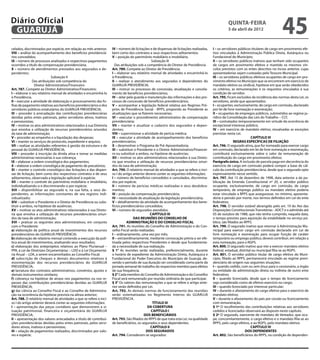 Diário Oficial
 GUARUJÁ
                                                                                                                                                    quinta-feira
                                                                                                                                                    5 de abril de 2012
                                                                                                                                                                                        45
celados, discriminados por espécie, em relação ao mês anterior;      IV – número de licitações e de dispensas de licitações realizadas,   I – os servidores públicos titulares de cargo em provimento efe-
VIII – análise do acompanhamento dos benefícios previdenciá-         bem como dos contratos e seus respectivos aditamentos;               tivo vinculados à Administração Pública Direta, Autárquica ou
rios concedidos;                                                     V – posição do patrimônio mobiliário e imobiliário.                  Fundacional do Município;
IX – número de processos analisados e respectivos pagamentos                                     Subseção III                             II – os servidores públicos inativos que tenham sido ocupantes
ocorridos a título de compensação previdenciária;                      Das atribuições sob a competência do Diretor de Previdência        de cargos em provimento efetivo e mantido os mesmos vín-
X – número de atendimentos prestados aos segurados e de-             Art. 789. Compete ao Diretor de Previdência:                         culos previstos com os entes descritos no inciso anterior, cujas
pendentes;                                                           I – elaborar seu relatório mensal de atividades e encaminhá-lo       aposentadorias sejam custeadas pelo Tesouro Municipal.
                            Subseção II                              à Presidência;                                                       III – os servidores públicos efetivos ocupantes de cargo em pro-
               Das atribuições sob competência do                    II – realizar o atendimento aos segurados e dependentes do           vimento efetivo no Município que se encontrem em exercício de
                 Diretor Administrativo/Financeiro                   GUARUJÁ PREVIDÊNCIA;                                                 mandato eletivo ou sindical, hipótese em que serão obedecidos
Art. 787. Compete ao Diretor Administrativo/Financeiro:              III – instruir os processos de concessão, atualização e cancela-     os critérios, as remunerações e os requisitos vinculados à sua
I – elaborar o seu relatório mensal de atividades e encaminhá-lo     mento de benefícios previdenciários;                                 condição de servidor.
à Presidência.                                                       IV – zelar pela guarda e manutenção das informações e dos pro-       Art. 795. Ficam excluídos da incidência das normas desta Lei, os
II – executar a atividade de elaboração e processamento das fo-      cessos de concessão de benefícios previdenciários;                   servidores, ainda que aposentados:
lhas de pagamento relativas aos benefícios previdenciários e dos     V – acompanhar a legislação federal relativa aos Regimes Pró-        I – ocupantes, exclusivamente, de cargo em comissão, declarado
servidores públicos estatutários do GUARUJÁ PREVIDÊNCIA;             prios de Previdência Social - RPPS, propondo ao Presidente as        por lei de livre nomeação e exoneração;
III – proceder à arrecadação das contribuições previdenciárias       atualizações que se fizerem necessárias;                             II – ocupantes de empregos públicos, submetidos ao regime ju-
devidas pelos entes patronais, pelos servidores ativos, inativos     VI – executar o procedimento administrativo de compensação           rídico da Consolidação das Leis do Trabalho – CLT;
e pensionistas;                                                      previdenciária;                                                      III – contratados temporariamente em virtude da ocorrência de
IV – motivar os atos administrativos relacionados à sua Diretoria    VII – manter e atualizar o cadastro dos segurados e depen-           excepcional interesse público;
que envolva a utilização de recursos previdenciários oriundos        dentes;                                                              IV – em exercício de mandato eletivo, ressalvadas as exceções
da taxa de administração;                                            VIII – supervisionar a atividade de perícia médica;                  previstas nesta Lei.
V – proceder ao empenho e a liquidação das despesas;                 IX – executar a atividade de acompanhamento dos benefícios                                       CAPÍTULO III
VI – manter os serviços de protocolo, expediente e arquivo;          previdenciários;                                                                     REGRAS ESPECÍFICAS DE FILIAÇÃO
VII – realizar as atividades referentes à gestão da estrutura e de   X – desenvolver o Programa de Pré-Aposentadoria;                     Art. 796. O segurado ativo, que for nomeado para exercer cargo
pessoal do GUARUJÁ PREVIDÊNCIA;                                      XI – substituir o Presidente e o Diretor Administrativo/Financei-    em comissão, declarado em lei de livre nomeação e exoneração,
VIII – proceder à inscrição da dívida ativa e tomar as medidas       ro ou substituir a ambos, na hipótese de ausências;                  contribuirá exclusivamente sobre o valor da remuneração de
administrativas necessárias à sua cobrança;                          XII – motivar os atos administrativos relacionados à sua Direto-     contribuição do cargo em provimento efetivo.
IX – elaborar a ordem cronológica dos pagamentos;                    ria que envolva a utilização de recursos previdenciários oriun-      Parágrafo único. A inclusão de parcela paga em decorrência do
X – elaborar a ordem cronológica de pagamento de precatórios;        dos da taxa de administração;                                        exercício de cargo em comissão poderá compor a base de cál-
XI – manter o controle cronológico das licitações e das dispen-      Art. 790. O relatório mensal de atividades a que se refere o inci-   culo da contribuição previdenciária, desde que o segurado opte
sas de licitação, bem como dos respectivos contratos e de seus       so I do artigo anterior deverá conter as seguintes informações:      expressamente nesse sentido.
aditamentos, observada a legislação aplicável à espécie;             I – número de benefícios concedidos e cancelados, discrimina-        Art. 797. Até 15 de dezembro de 1998, data anterior a da pu-
XII – manter o controle do patrimônio mobiliário e imobiliário,      dos por espécie;                                                     blicação da Emenda Constitucional nº 20, o servidor público
individualizando-o e discriminando-o por espécie;                    II – número de perícias médicas realizadas e seus desdobra-          ocupante, exclusivamente, de cargo em comissão, de cargo
XIII – disponibilizar ao segurado e, na sua falta, a seus de-        mentos;                                                              temporário, de emprego público ou mandato eletivo poderia
pendentes, as informações constantes de seu registro indi-           III – posição da compensação previdenciária;                         estar vinculado a RPPS que assegurasse, no mínimo, aposenta-
vidualizado;                                                         IV – necessidade de atualização da legislação previdenciária;        doria e pensão por morte, nos termos definidos em Lei do ente
XIV – substituir o Presidente e o Diretor de Previdência ou subs-    V – detalhamento da atividade de acompanhamento dos bene-            federativo.
tituir a ambos, na hipótese de ausências.                            fícios previdenciários concedidos;                                   Art. 798. O servidor estável abrangido pelo art. 19 do Ato das
XV – motivar os atos administrativos relacionados à sua Direto-      VI – número de segurados atendidos.                                  Disposições Constitucionais Transitórias - ADCT e o admitido até
ria que envolva a utilização de recursos previdenciários oriun-                                 CAPÍTULO III                              05 de outubro de 1988, que não tenha cumprido, naquela data,
dos da taxa de administração;                                                        DAS REUNIÕES DO CONSELHO DE                          o tempo previsto para aquisição da estabilidade no serviço pú-
XVI – praticar os seguintes atos administrativos, em conjunto                   ADMINISTRAÇÃO E DO CONSELHO FISCAL                        blico, são filiados ao RPPS.
com o Presidente:                                                    Art. 791. As reuniões do Conselho de Administração e do Con-         Art. 799. O segurado inativo que retornar à Administração Mu-
a) elaboração da política anual de investimentos dos recursos        selho Fiscal serão realizadas:                                       nicipal para exercer cargo em comissão declarado em Lei de
previdenciários do GUARUJÁ PREVIDÊNCIA;                              I – ordinariamente, uma vez por mês;                                 livre nomeação e exoneração para ocupar função de caráter
b) elaboração de relatório mensal contendo a execução da polí-       II – extraordinariamente, mediante convocação prévia a ser efe-      temporário ou emprego público, deverá contribuir, em relação a
tica anual de investimentos, analisando seus resultados;             tivada pelos respectivos Presidentes e desde que fundamenta-         esta nomeação, para o RGPS.
c) elaboração dos anteprojetos relativos ao Plano Plurianual –       da a necessidade de sua realização.                                  Art. 800. O segurado inativo que vier a exercer mandato eletivo
PPA, à Lei de Diretrizes Orçamentárias – LDO e à Lei Orçamentá-      § 1° As reuniões serão realizadas, preferencialmente, durante        federal, estadual, distrital ou municipal filia-se ao RGPS.
ria Anual – LOA, a serem encaminhados ao Conselho Fiscal;            o horário de expediente da Administração Direta, Autárquica e        Art. 801. O servidor público titular de cargo efetivo do Muni-
d) subscrição de cheques e demais documentos relativos à             Fundacional do Poder Executivo do Município de Guarujá, de-          cípio, filiado ao RPPS, permanecerá vinculado ao regime previ-
movimentação dos recursos previdenciários do GUARUJÁ                 vendo o período de sua duração ser considerado como parte da         denciário de origem nas seguintes situações:
PREVIDÊNCIA;                                                         jornada semanal de trabalho do respectivo membro para efeitos        I – quando cedido, com ou sem ônus para o cessionário, a órgão
e) lavratura dos contratos administrativos, convênios, ajustes e     de sua frequência.                                                   ou entidade da administração direta ou indireta de outro ente
demais instrumentos similares;                                       § 2° Cada membro do Conselho de Administração e do Conselho          federativo;
f) cobrança na hipótese de atraso nos pagamentos ou nos re-          Fiscal será remunerado por reunião ordinária de que participar.      II – quando licenciado, desde que o tempo de licenciamento
passes das contribuições previdenciárias devidas ao GUARUJÁ          § 3° Os valores das remunerações a que se refere o artigo ante-      seja considerado como de efetivo exercício no cargo;
PREVIDÊNCIA;                                                         rior serão definidos por Lei.                                        III – quando licenciado por interesse particular;
g) dar ciência ao Conselho Fiscal e ao Conselho de Administra-       Art. 792. As demais normas de funcionamento das reuniões             IV – durante o afastamento do cargo efetivo para o exercício de
ção na ocorrência da hipótese prevista na alínea anterior;           serão sistematizadas no Regimento Interno do GUARUJÁ                 mandato eletivo;
Art. 788. O relatório mensal de atividades a que se refere o inci-   PREVIDÊNCIA.                                                         V – durante o afastamento do país por cessão ou licenciamento
so I do artigo anterior deverá conter as seguintes informações:                                   TÍTULO III                              com remuneração.
I – apresentação das peças contábeis que demonstrem a si-                                     DA COBERTURA                                § 1º O recolhimento das contribuições relativas aos servidores
tuação patrimonial, financeira e orçamentária do GUARUJÁ                                         CAPÍTULO I                               cedidos e licenciados observará ao disposto neste capítulo.
PREVIDÊNCIA;                                                                                DOS BENEFICIÁRIOS                             § 2º O segurado, exercente de mandato de Vereador, que ocu-
II – apresentação dos valores arrecadados a título de contribui-     Art. 793. São filiados do RPPS de que trata esta Lei, na qualidade   pe, concomitantemente, o cargo efetivo e o mandato filia-se ao
ções previdenciárias devidas pelos entes patronais, pelos servi-     de beneficiários, os segurados e seus dependentes.                   RPPS, pelo cargo efetivo, e ao RGPS, pelo mandato eletivo.
dores ativos, inativos e pensionistas;                                                          CAPÍTULO II                                                           CAPÍTULO IV
III – relação de pagamentos realizados, discriminados por valo-                              DOS SEGURADOS                                                        DOS DEPENDENTES
res e espécie;                                                       Art. 794. Consideram-se segurados:                                   Art. 802. São beneficiários do RPPS, na condição de dependen-
 