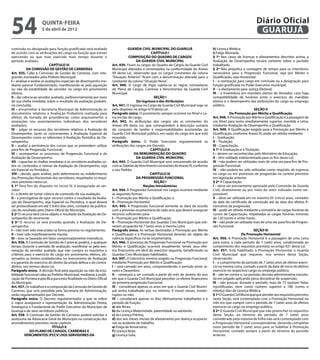 54                   quinta-feira
                     5 de abril de 2012
                                                                                                                                                                       Diário Oficial
                                                                                                                                                                        GUARUJÁ
comissão ou designado para função gratificada será avaliado                       GUARDA CIVIL MUNICIPAL DO GUARUJÁ                     h) Licença Médica;
de acordo com as atribuições do cargo ou função que estiver                                       CAPÍTULO I                            i) Folga Abonada.
exercendo ou que tiver exercido mais tempo durante o                               COMPOSIÇÃO DO QUADRO DE CARGOS                       § 1º Nos casos de licenças e afastamentos descritos acima, a
período avaliado.                                                                       DA GUARDA CIVIL MUNICIPAL                       Avaliação de Desempenho recairá somente sobre o período
                            CAPÍTULO VI                               Art. 939. Ficam os cargos do Quadro de Cargos da Guarda Civil     trabalhado.
            DA COMISSÃO DE GESTÃO DE CARREIRAS                        Municipal alterados e renomeados na conformidade do Anexo         § 2º Não prejudica a contagem de tempo para os interstícios
Art. 935. Cabe à Comissão de Gestão de Carreiras, com inte-           VII desta Lei, observado que os cargos constantes da coluna       necessários para a Progressão Funcional, seja por Mérito e
grantes nomeados pelo Prefeito Municipal:                             “Situação Anterior” ficam com a denominação alterada para a       Qualificação, seja Horizontal:
I – analisar e avaliar as avaliações especiais de desempenho me-      constante da coluna “Situação Nova”.                              I – a nomeação para cargo em comissão ou a designação para
diante parecer fundamentado, manifestando-se pela aquisição           Art. 940. O cargo de Vigia sujeita-se às regras norteadoras       função gratificada no Poder Executivo municipal;
ou não da estabilidade do servidor no cargo em provimento             do Plano de Cargos, Carreiras e Vencimentos da Guarda Civil       II – o afastamento para Justiça Eleitoral;
efetivo;                                                              Municipal.                                                        III – a investidura em mandato eletivo de Vereador, caso haja
II – dar ciência ao servidor avaliado, preferencialmente por meio                                   SEÇÃO I                             compatibilidade de horários entre o exercício do mandato
de sua chefia imediata, sobre o resultado da avaliação probató-                         Do Ingresso e das Atribuições                   eletivo e o desempenho das atribuições do cargo ou emprego
ria concluída;                                                        Art. 941. O ingresso no Cargo de Guarda Civil Municipal rege-se   público.
III – encaminhar à Secretaria Municipal de Administração os           pelo disposto no artigo 619 desta Lei.                                                           SEÇÃO II
documentos relativos a Avaliação Probatória realizada para            Parágrafo único. O provimento sempre ocorrerá no Nível e Le-                   Da Promoção por Mérito e Qualificação
efeitos da tomada de providências como arquivamento e                 tra iniciais do cargo.                                            Art. 948. A Promoção por Mérito e Qualificação é a passagem de
anotações nos assentamentos individuais dos servidores                Art. 942. As atribuições dos cargos são as constantes do          um Nível para outro imediatamente superior, mantida a Letra,
avaliados;                                                            Anexo VIII desta Lei, que correspondem à descrição sumária        mediante Avaliação de Desempenho e Qualificação.
IV – julgar os recursos dos servidores relativos à Avaliação de       do conjunto de tarefas e responsabilidades acometidas ao          Art. 949. A Qualificação exigida para a Promoção por Mérito e
Desempenho, tanto os concernentes à Avaliação Especial de             Guarda Civil Municipal público, em razão do cargo em que está     Qualificação, conforme Anexo XI, pode ser obtida mediante:
Desempenho como os referentes à Avaliação Periódica de De-            investido.                                                        I – Graduação;
sempenho;                                                             Parágrafo único. O Poder Executivo regulamentará as               II – Titulação;
V – avaliar a pertinência dos cursos que se pretendem utilizar        atribuições dos cargos em Decreto.                                III – Capacitação.
para fins de Progressão Funcional;                                                               CAPÍTULO II                            § 1º A Graduação e a Titulação:
VI – acompanhar os processos de Progressão Funcional e de                              DA REMUNERAÇÃO DO QUADRO                         I – devem ser reconhecidas pelo Ministério da Educação;
Avaliação de Desempenho;                                                                DA GUARDA CIVIL MUNICIPAL                       II – têm validade indeterminada para os fins desta Lei;
VII – capacitar as chefias imediatas e os servidores avaliados so-    Art. 943. O Guarda Civil Municipal será remunerado de acordo      III – não podem ser utilizadas mais de uma vez para fins de Pro-
bre os conteúdos e rotinas da Avaliação de Desempenho, seja           com as Tabelas de Vencimento constantes do Anexo IX, conforme     gressão Funcional;
ela Especial ou Periódica;                                            o seu Padrão.                                                     IV – não podem ter sido utilizadas como requisito de ingresso
VIII – decidir, após análise, pelo deferimento ou indeferimento                                  CAPÍTULO III                           no cargo ou em processos de progressão na carreira previstos
das Promoções Horizontais dos servidores, respeitados os requi-                         DA PROGRESSÃO FUNCIONAL                         em legislação anterior.
sitos previstos nesta Lei.                                                                          SEÇÃO I                             § 2º A Capacitação:
§ 1º Para fins do disposto no inciso IV, é assegurado ao ser-                                Noções Introdutórias                       I – deve ser previamente aprovada pelo Comando da Guarda
vidor:                                                                Art. 944. A Progressão Funcional nos cargos ocorrerá mediante     Civil, diretamente ou por meio do setor indicado como res-
I – o direito de tomar ciência do conteúdo de sua avaliação;          as seguintes formas:                                              ponsável;
II – a prerrogativa de opor recurso contra o resultado da Avalia-     I – Promoção por Mérito e Qualificação; e                         II – deve ser utilizada em no máximo 05 (cinco) anos, contados
ção de Desempenho, seja Especial ou Periódica, o qual deverá          II – Promoção Horizontal.                                         da data do certificado de conclusão até da data dos efeitos fi-
ser protocolizado em até 3 (três) dias úteis, contados da publica-    Art. 945. A Progressão Funcional somente se dará de acordo        nanceiros da progressão;
ção do resultado pelo Diário Oficial do Município.                    com a previsão orçamentária de cada ano, que deverá assegurar     III – pode ser obtida mediante a somatória de cargas horárias de
§ 2º O recurso terá como objeto o resultado da Avaliação de De-       recursos suficientes para:                                        cursos de Capacitação, respeitadas as cargas horárias mínimas
sempenho do recorrente;                                               I – Promoção por Mérito e Qualificação;                           de 120 (cento e vinte) horas;
§ 3º O recurso só será provido quando a Avaliação de De-              II – Promoção Horizontal dos Guardas Civis Municipais que esti-   IV – não pode ser utilizada mais de uma vez para fins de Progres-
sempenho:                                                             verem ocupando há 7 (sete) anos a mesma Letra.                    são Funcional.
I – não tiver sido executada na forma prevista no regulamento;        Parágrafo único. As verbas destinadas à Promoção por Mérito                                     SEÇÃO III
II – tiver sido manifestamente injusta;                               e Qualificação e à Promoção Horizontal deverão ser objeto de                           Da Promoção Horizontal
III – tiver se baseado em fatos comprovadamente inverídicos.          rubricas específicas na lei orçamentária.                         Art. 950. A Promoção Horizontal é a passagem de uma Letra
Art. 936. A Comissão de Gestão de Carreiras poderá, a qualquer        Art. 946. O processo de Progressão Funcional na Promoção por      para outra, a cada período de 7 (sete) anos, condicionada ao
tempo durante o período de avaliação, manifestar-se pela exo-         Mérito e Qualificação ocorrerá anualmente, tendo seus efei-       cumprimento dos requisitos previstos no artigo 921 desta Lei.
neração do servidor avaliado que não cumpra os requisitos e           tos financeiros em abril do exercício seguinte, beneficiando os   Art. 951. Está habilitado à Promoção Horizontal o Guarda
critérios para o exercício do cargo em provimento efetivo, ob-        Guardas Civis Municipais habilitados.                             Civil Municipal que requerer, nos termos desta Seção,
servados os limites estabelecidos no Instrumento de Avaliação         Art. 947. O interstício mínimo exigido na Progressão Funcional,   observando:
e a garantia do exercício do direito da ampla defesa e do contra-     mediante Promoção por Mérito e Qualificação:                      I – o cumprimento do período de 7 (sete) anos de efetivo exercí-
ditório, nos termos desta Lei.                                        I – será contado em anos, compreendendo o período entre Ja-       cio na mesma Letra, contado a partir da data de início do efetivo
Parágrafo único. A decisão final pela aquisição ou não da esta-       neiro e Dezembro;                                                 exercício no respectivo cargo ou emprego público;
bilidade funcional cabe ao Prefeito Municipal, mediante a publi-      II – começará a ser contado a partir do mês de Janeiro do ano     II – não ter contra si, no período, decisão administrativa transita-
cação de Portaria específica para esta finalidade no Diário Oficial   em que o Guarda Civil Municipal perceber os efeitos financeiros   da em julgado aplicando pena disciplinar de suspensão;
do Município.                                                         da primeira progressão funcional;                                 III – não possuir, durante o período, mais de 15 (quinze) faltas
Art. 937. Os trabalhos e a composição da Comissão de Gestão de        III – considerará apenas os anos em que o Guarda Civil Munici-    injustificadas, bem como número superior a 180 (cento e
Carreiras, que será presidida pela Secretaria de Administração,       pal tenha trabalhado por, no mínimo, 9 (nove) meses, ininter-     oitenta) dias de Licença Médica.
serão regulamentados por Decreto.                                     ruptos ou não;                                                    § 1º O Guarda Civil Municipal que atender aos requisitos previstos
Parágrafo único. O Decreto regulamentador a que se refere             IV – considerará apenas os dias efetivamente trabalhados e o      nesta Seção, será contemplado com a Promoção Horizontal no
o caput assegurará a representação da Administração Direta,           período de fruição:                                               mês em que cumprir com o período de 7 (sete) anos de efetivo
Autárquica e Fundacional do Poder Executivo do Município de           a) das férias;                                                    exercício no cargo ou emprego público.
Guarujá e de seus servidores públicos.                                b) da Licença Maternidade, paternidade ou adotante;               § 2º O Guarda Civil Municipal que não preencher os requisitos
Art. 938. A Comissão de Gestão de Carreiras poderá solicitar a        c) da Licença Prêmio;                                             desta Seção, ao término do período de 7 (sete) anos
assessoria da Advocacia Geral do Município na consecução dos          d) dos seis meses iniciais de afastamento por doença ocupacio-    considerado pelo sistema de folha não será contemplado com
procedimentos previstos neste capítulo.                               nal ou acidente de trabalho;                                      a Progressão Horizontal correspondente, devendo completar
                               TÍTULO II                              e) Folga de Aniversário;                                          novo período de 7 (sete) anos para se habilitar à Promoção
               DO PLANO DE CARGOS, CARREIRAS E                        f) Licença Nojo;                                                  Horizontal, contado sempre a partir do término do período
           VENCIMENTOS (PCCV) DOS SERVIDORES DA                       g) Licença Gala;                                                  anterior.
 