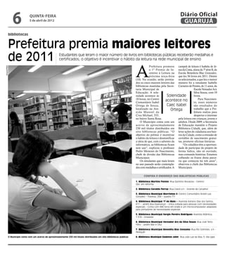 6              quinta-feira
                             5 de abril de 2012
                                                                                                                                                                    Diário Oficial
                                                                                                                                                                     GUARUJÁ

          bibliotecas


          Prefeitura premia maiores leitores
          de 2011                                      Estudantes que leram o maior número de livros em bibliotecas públicas receberão medalhas e
                                                       certificados; o objetivo é incentivar o hábito da leitura na rede municipal de ensino



                                                                                                                         A
                                                                                                                                     Prefeitura promove campeã de leitura é Isabela de Je-
Arquivo/PMG




                                                                                                                                     o 1º Premio de In- sus da Costa, aluna da 7ª série B, da
                                                                                                                                     centivo à Leitura na Escola Benedicta Blac Gonzalez,
                                                                                                                                     próxima terça-feira que leu 56 livros em 2011. Dentre
                                                                                                                         (10). Na ocasião, serão premia- os selecionados, a que leu o menor
                                                                                                                         dos os cinco maiores leitores das número foi a estudante Isabelle
                                                                                                                         bibliotecas mantidas pela Secre- Carneiro de Pontes, de 11 anos, da
                                                                                                                         taria Municipal de                                Escola Vereador Ary
                                                                                                                         Educação. A sole-                                 Silva Souza, com 19
                                                                                                                         nidade acontece às          Solenidade            livros.
                                                                                                                         18 horas, no Centro                                   Para Nascimen-
                                                                                                                         Comunitário Isabel
                                                                                                                                                    acontece no            to, esses números
                                                                                                                         Ortega de Souza,            Caec Isabel           são resultados do
                                                                                                                         localizado na Ave-              Ortega            trabalho que a Pre-
                                                                                                                         nida Manoel da                                    feitura realiza para
                                                                                                                         Cruz Michael, 333,                                despertar o interesse
                                                                                                                         no bairro Santa Rosa.               pela leitura em crianças, jovens e
                                                                                                                             O Município conta com um adultos. Desde 2009, a Secretaria
                                                                                                                         acervo de aproximadamente de Educação mantém o Projeto
                                                                                                                         230 mil títulos distribuídos em Biblioteca Cidadã, que, além de
                                                                                                                         oito bibliotecas públicas. “O levar ações de cidadania aos bair-
                                                                                                                         objetivo do prêmio é incentivar ros da Cidade, como a emissão de
                                                                                                                         o hábito da leitura e desmistificar certidões de nascimento gratui-
                                                                                                                         a ideia de que, com o advento da tas, promove oficinas literárias.
                                                                                                                         informática, as bibliotecas ficam      “Os cidadãos têm a oportuni-
                                                                                                                         sem uso”, explicou o professor dade de participar do projeto de
                                                                                                                         Pedro Menezes do Nascimento, forma lúdica, não só ouvindo,
                                                                                                                         chefe de divisão das Bibliotecas mas contando histórias. Estamos
                                                                                                                         Municipais.                         colhendo os frutos desta parce-
                                                                                                                             Os estudantes que mais leram ria que começou há três anos”,
                                                                                                                         no ano passado serão contempla- observou o chefe das Bibliotecas
                                                                                                                         dos com medalhas e certificados. A Municipais.


                                                                                                                                Confira o endereço das Bibliotecas Públicas

                                                                                                                         1. Biblioteca Martins Fontes (Rua Quintino Bocaiúva – Centro)
                                                                                                                         Obs: em reforma

                                                                                                                         2. Biblioteca Geraldo Ferraz (Rua Ceará s/n - Vicente de Carvalho)

                                                                                                                         3. Biblioteca Municipal Morrinhos II (Centro Comunitário André Luiz
                                                                                                                         Gonzalez – Travessa, 268 – quadra 77)

                                                                                                                         4. Biblioteca Municipal 1º de Maio – (Avenida Adriano Dias dos Santos,
                                                                                                                         611 – Jardim Boa Esperança) – Única voltada para pessoas com necessidades
                                                                                                                         especiais – Conta com 486 livros em braile e um microcomputador adaptado
                                                                                                                         para portadores de necessidades especiais

                                                                                                                         5. Biblioteca Municipal Sergio Pereira Rodrigues (Avenida Atlântica,
                                                                                                                         1.516 – Enseada)

                                                                                                                         6. Biblioteca Municipal Vereador Ary da Silva Souza (Rua José Terto
                                                                                                                         Filho - Jardim Mar e Céu)

                                                                                                                         7. Biblioteca Municipal Benedita Blac Gonzalez (Rua Rio Solimões, s/n -
                                                                                                                         Perequê)

          O Município conta com um acervo de aproximadamente 230 mil títulos distribuídos em oito bibliotecas públicas   8. Biblioteca Municipal Gladston Jafet (Rua João Luiz da Silva, 3, Vila Lígia)
 