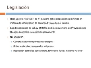 Legislación

 Real Decreto 485/1997, de 14 de abril, sobre disposiciones mínimas en
 materia de señalización de seguridad ...