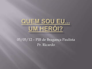 05/05/12 – PIB de Bragança Paulista
            Pr. Ricardo
 
