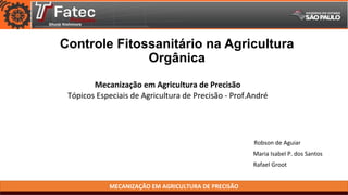 MECANIZAÇÃO EM AGRICULTURA DE PRECISÃO
Controle Fitossanitário na Agricultura
Orgânica
Mecanização em Agricultura de Precisão
Tópicos Especiais de Agricultura de Precisão - Prof.André
Robson de Aguiar
Maria Isabel P. dos Santos
Rafael Groot
 