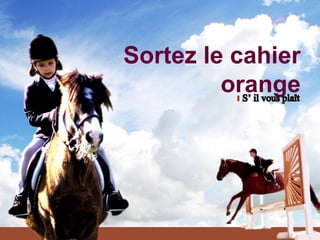 Sortez le cahier
         orange
 