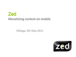 Zed
Monetizing content on mobile


      Málaga, 5th May 2011
 