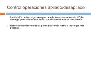 Control operaciones apilado/desapilado

 La situación de las cargas se organizara de forma que se respete el "plan
 de carga" previamente establecido con el suministrador de la estantería

 Reserva sistemáticamente las partes bajas de la misma a las cargas más
 pesadas.
 