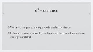 σ 2= variance




Variance is equal to the square of standard deviation.
Calculate variance using E(r) or Expected Return, which we have
already calculated
 
