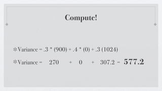 Compute!


Variance = .3 * (900) + .4 * (0) + .3 (1024)

Variance =   270      +   0     + 307.2 =      577.2
 