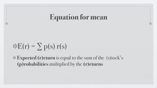 Equation for mean


E(r) = ∑ p(s) r(s)
Expected (r)eturn is equal to the sum of the (s)tock’s
(p)robabilities multiplied by the (r)eturns
 