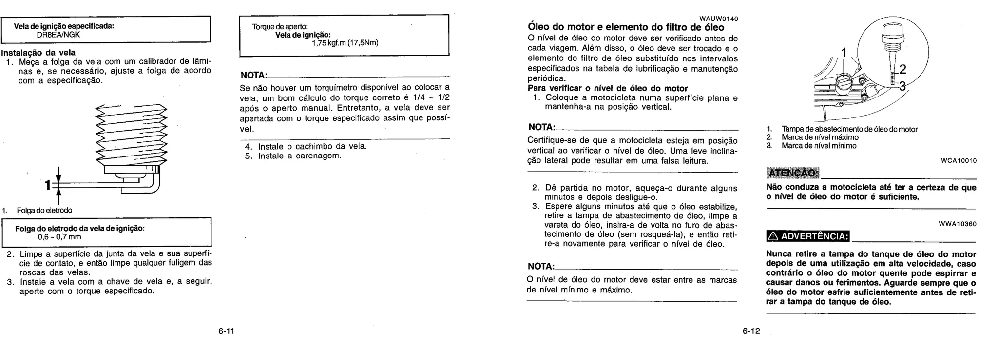 1
1. Folga do eletrodo
Vela de ignição especificada:
DR8EA/NGK
Instalação da vela
1. Meça a folga da vela com um calibrador de lâmi-
nas e, se necessário, ajuste a folga de acordo
com a especificação.
Folga do eletrodo da vela de ignição:
0,6 - 0,7 mm
2. Limpe a superfície da junta da vela e sua superfi
cie de contato, e então limpe qualquer fuligem das
roscas das velas.
3. Instale a vela com a chave de vela e, a seguir,
ape rte com o torque especificado.
Torque de aperto:
Vela de ignição:
1,75 kgf.m (17,5Nm)
NOTA.
Se não houver um torquímetro disponível ao colocar a
vela, um bom cálculo do torque correto é 1/4 - 1/2
após o aperto manual. Entretanto, a vela deve ser
apertada com o torque especificado assim que possí-
vel.
4. Instale o cachimbo da vela.
5. Instale a carenagem.
WAUW0140
Óleo do motor e elemento do filtro de óleo
O nível de óleo do motor deve ser verificado antes de
cada viagem. Além disso, o óleo deve ser trocado e o
elemento do filtro de óleo substituído nos intervalos
especificados na tabela de lubrificação e manutenção
periódica.
Para verificar o nível de óleo do motor
1. Coloque a motocicleta numa superfície plana e
mantenha-a na posição ve rtical.
NOTA.
Certifique-se de que a motocicleta esteja em posição
vertical ao verificar o nível de óleo. Uma leve inclina-
ção lateral pode resultar em uma falsa leitura.
2. Dê partida no motor, aqueça-o durante alguns
minutos e depois desligue-o.
3. Espere alguns minutos até que o óleo estabilize,
retire a tampa de abastecimento de óleo, limpe a
vareta do óleo, insira-a de volta no furo de abas-
tecimento de óleo (sem rosqueá-la), e então reti-
re-a novamente para verificar o nível de óleo.
NOTA.
O nível de óleo do motor deve estar entre as marcas
de nível mínimo e máximo.
1. Tampa de abastecimento de óleo do motor
2. Marca da nível máximo
a Marca de nível mínimo
WCA10010
ATENÇAO:
Não conduza a motocicleta até ter a ce rteza de que
o nível de óleo do motor é suficiente.
W W A 10360
ADVERTÊNCIA:
Nunca retire a tampa do tanque de óleo do motor
depois de uma utilização em alta velocidade, caso
contrário o óleo do motor quente pode espirrar e
causar danos ou ferimentos. Aguarde sempre que o
óleo do motor esfrie suficientemente antes de reti-
rar a tampa do tanque de óleo.
 
