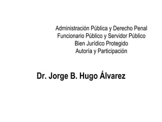Administración Pública y Derecho Penal
     Funcionario Público y Servidor Público
            Bien Jurídico Protegido
            Autoría y Participación


     RepúlicFederico Paalindo
Dr. Jorge B. Hugo Álvarez
 