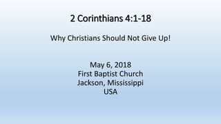 2 Corinthians 4:1-18
Why Christians Should Not Give Up!
May 6, 2018
First Baptist Church
Jackson, Mississippi
USA
 