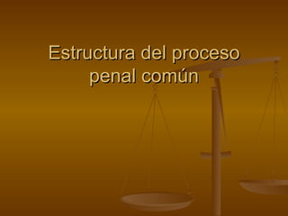 Estructura del proceso
     penal común
 