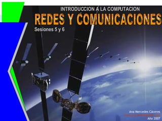 Ana Mercedes Cáceres [email_address] Año 2007 REDES Y COMUNICACIONES Sesiones 5 y 6 INTRODUCCION A LA COMPUTACION 