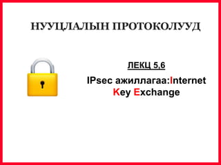 ЛЕКЦ 5,6
IPsec ажиллагаа:Internet
Key Exchange
НУУЦЛАЛЫН ПРОТОКОЛУУД
 