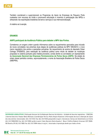 Também coordenará e supervisionará os Programas de Apoio às Empresas de Pequeno Porte
      custeados com recursos da União e promoverá articulação e incentivo à participação das MPEs e
      artesanato nas exportações brasileiras de bens e serviços e sua internacionalização.

      A matéria vai à sanção.




      ERAMOS

      ANPS participará de Audiência Pública para debater a MPV dos Portos.
      Cometemos um engano ontem quando informamos sobre os requerimentos aprovados para inclusão
      de novos convidados nas próximas duas etapas de audiências públicas da MPV 595/20212, o novo
      marco regulatório dos portos e operações portuárias. No requerimento de autoria do deputado César
      Colnago (PSDB/ES), para realização de audiência pública como intuito de debater as mudanças
      propostas no sistema portuário pela medida provisória, consta dentre os convidados um representante
      da Associação Nacional das Empresas Permissionárias de Portos Secos (ANPS). Na edição de
      ontem desse periódico constou, equivocadamente, o nome da Associação Brasileira de Portos Secos
      (ABEPRA).




LAOC/INC - sovitalsigeL sotnussA ed edadinU - airtsúdnI ad lanoicaN oãçaredefnoC ad lanameS oãçacilbuP | SAVITALSIGEL SEDADIVON
saipóc ed oãçnetbo e sacincét seõçamrofnI | renkceolK oisyolA ordeP :acincéT oãçanedrooC | sezeneM aihaB nosdalV :ovitucexE etnereG |
etneilC oa otnemidnetA ed oçivreS :sarutanissA | rb.gro.inc@oisyolap 0339.7133 )16( :xaF 2339.7133 )16( :sodanoicnem sotnemucod sod
-04007 PEC nesnomiS otreboR oicífidE C ocolB 1 ardauQ etroN oirácnaB roteS | rb.gro.inc@cas 4999.7133 )16( :xaF 3999/9899.7133 )16(
                  .etnof a adatic euq edsed oãçudorper a adazirotuA | rb.gro.inc.www 4999.7133 )16( :xaF 1009.7133 )16( FD ,ailísarB 309



       NOVIDADES LEGISLATIVAS
       3102 ed oçram ed 70 ed 5 ºn – 61 onA                                                                                         2
 