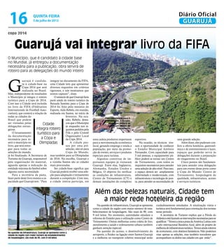 16                     Quinta-Feira
                        5 de julho de 2012
                                                                                                                                                       Diário Oficial
                                                                                                                                                        GUARUJÁ
copa 2014



      Guarujá vai integrar livro da FIFA
O Município, que é candidato à cidade base
no Mundial, já entregou a documentação
necessária para a publicação; obra servirá de
roteiro para as delegações do mundo inteiro




G
              uarujá é candida- integrar no documento da FIFA,
              ta à cidade-base na uma Cidade tem que apresentar
              Copa 2014 que será diversos requisitos em critérios
              realizada no Brasil. rigorosos, e nós mostramos que
Mas, independente de resultados somos capazes”, disse.
o Município já integra o roteiro        O anúncio de que Guarujá faria
turístico para a Copa de 2014. parte ainda do roteiro turístico da
Com isso a Cidade será incluída Baixada Santista para a Copa de
no livro da FIFA (Fédération 2014 foi feito pelo ministro do
Internationale de Football Asso- Esporte, Aldo Rebelo, em reunião,
ciation), que conterá a relação de realizada em Santos, no início de
todas as cidades do                              fevereiro. Na oca-
                                                                                    Com capacidade para 5
Brasil que podem                                 sião, Rebelo, desta-                mil pessoas, o Estádio
ser visitadas pelas             Cidade           cou que o Município                   Municipal poderá se
delegações estran-                               se enquadra nos re-                  tornar um Centro de
geiras.                   integra roteiro quisitos pedidos pela                               Treinamento
    O levantamento         turístico para        Fifa e pelo Comitê
da documentação                                  Organizador Local
necessária para in-           a Copa e           da Copa 2014.           uma cadeia produtiva importante      esportivo.                              uma grande seleção.
serir o município no         Olimpíadas              A cidade pas-       para a movimentação econômica            Na ocasião, os técnicos tive-           Além disso, eles puderam con-
livro, que será entre-                           sou por uma pré-        local, gerando emprego e renda à     ram a oportunidade de conhecer          ferir a oferta hoteleira, gastronô-
gue para todas as                                seleção, não só para    população, por meio da promo-        o Estádio Municipal Antônio             mica e de entretenimento e lazer,
seleções do mundo,                               Copa do Mundo,          ção de evento, serviços e produtos   Fernandes. Com capacidade para          espaços que poderão servir às
já foi finalizado. A Secretaria de mas também para as Olimpíadas         especiais para turistas.             5 mil pessoas, o equipamento pú-        delegações durante a preparação
Turismo de Guarujá, responsável de 2016. Na escolha, Guarujá e              Algumas comitivas de im-          blico poderá se tornar um Centro        do megaevento no Brasil.
pela organização do material, a vizinha Santos são as cidades            portantes equipes já visitaram       de Treinamento, com todos os                Cinco pontos são fundamen-
aguarda apenas a indicação da mais procuradas.                           Guarujá. Entre elas, Inglaterra,     requisitos necessários para atender     tais para atender uma delegação
entidade máxima do futebol sobre        Ser cidade-base significa que    Alemanha, Estados Unidos e           uma seleção de alto nível. Para isso,   para um evento desse porte como
alguma outra necessidade.            Guarujá poderá receber uma sele-    Bélgica. O objetivo foi verificar    o espaço deverá ser amplamente          a Copa do Mundo: Centro de
    Para a secretária da pasta, ção para adaptação e treinamento         as condições de infraestrutura,      reformulado e modernizado, com          Treinamento, hospedagem de
fazer parte deste livro mostra a ca- durante a competição. Com isso,     Centro de Treinamento (CT) e         infraestrutura e tecnologia de pon-     qualidade, infraestrutura, acesso
pacidade que Guarujá tem. “Para a cidade inteira participa, em           demais instalações do complexo       ta, para atender as necessidades de     e serviços turísticos.



                                                                          Além das belezas naturais, Cidade tem
                                                                             a maior rede hoteleira da região
                                                                             Na questão de infraestrutura, Guarujá se apresenta   cuidadosamente estudados. A sinalização viária e
                                                                         como a cidade da região com maior número de esta-        turística será fundamental para orientação dos turistas
                                                                         belecimentos de hospedagem. São mais de 90, com          nesse período.
                                                                         9 mil leitos. No momento, autoridades estudam a              A secretária de Turismo explica que a Pérola do
                                                                         reforma do Estádio para a utilização como Centro de      Atlântico está fazendo as intervenções necessárias para se
                                                                         Treinamento. Outras melhorias como coleta de lixo,       qualificar. “Temos a única praia da América Latina com
                                                                         atendimento a saúde e ordenamento urbano também          o selo internacional Bandeira Azul, além de projeto de
                                                                         ganham atenção especial.                                 melhoria de infraestrutura turística. Temos ainda roteiros
Na questão de infraestrutura, Guarujá se apresenta como a
                                                                             Na questão do acesso, o desenvolvimento do           de ecoturismo, com destinos fantásticos. Não podemos
cidade da região com maior número de estabelecimentos                    aeroporto, a fluidez na ligação entre Santos-Guarujá     visar apenas as seleções, mas também torcedores que
de hospedagem; são mais de 90, com 9 mil leitos                          e a melhoria no transporte coletivo municipal serão      acompanham os ídolos nas cidades em que estão”.
 