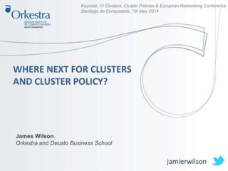 Keynote, IV Clusters, Cluster Policies & European Networking Conference
Santiago de Compostela, 7th May 2014
WHERE NEXT FOR CLUSTERS
AND CLUSTER POLICY?
James Wilson
Orkestra and Deusto Business School
jamierwilson
 
