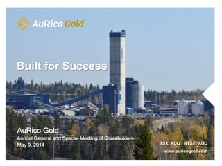 AuRico Gold
Annual General and Special Meeting of Shareholders
May 9, 2014 TSX: AUQ / NYSE: AUQ
www.auricogold.com
Built for Success
 