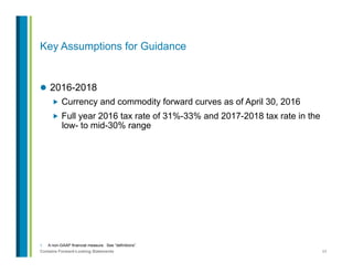 43Contains Forward-Looking Statements
1.  A non-GAAP financial measure. See “definitions”.
Key Assumptions for Guidance
l  2016-2018
„  Currency and commodity forward curves as of April 30, 2016
„  Full year 2016 tax rate of 31%-33% and 2017-2018 tax rate in the
low- to mid-30% range
 