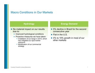 7Contains Forward-Looking Statements
Macro Conditions in Our Markets
Energy Demand
l  5% decline in Brazil for the second
consecutive year
l  Flat in the U.S.
l  4% to 10% growth in most of our
other markets
Hydrology
l  No material impact on our results
due to:
„  Improved hydrological conditions
„  Proactive measures we have taken:
w  Installation of our barge in 2015, which
has mitigated our spot market
exposure
w  Modification of our commercial
strategy
 