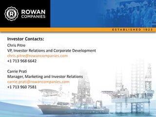 Investor Contacts:
Chris Pitre
VP, Investor Relations and Corporate Development
chris.pitre@rowancompanies.com
+1 713 968 6642
Carrie Prati
Manager, Marketing and Investor Relations
carrie.prati@rowancompanies.com
+1 713 960 7581
34
 
