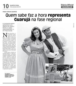 mapa cultural paulista
Quem sabe faz a hora representa
Guarujá na fase regional
A companhia teatral
apresentará uma
releitura do clássico
Romeu e Julieta,
nesta sexta-feira, 6,
em Praia Grande
Com figurino e
maguiagem coloridos, o
espetáculo mistura várias
linguagens, como clown,
comédia e cordel
N
esta sexta-feira, 6,
às 16 horas, a Com-
panhia de Teatro
“Quem sabe faz a
hora” apresenta o espetáculo
“Romeu e Julieta! A comédia
mais arretada do sertão?” no
Complexo Cultural Palácio
das Artes, em Praia Grande,
localizado na Avenida Presi-
dente Costa e Silva, 1600, no
Boqueirão. O grupo, que repre-
senta a Cidade na fase Regional
do Mapa Cultural Paulista –
Edição 2013/2014, conta com
apoio da Secretaria Municipal
de Cultura.
A peça conta a história do
sertanejo Romeu e a nada con-
vencional Julieta. As famílias
Capuleto e Montéquio, da peça
original, ganham o nome de
Cá e Lá. Com um espetáculo
que promete deixar de lado o
ar dramático da história origi-
nal de William Shakespeare, a
companhia faz uma releitura
bem humorada, misturando
linguagens como clown, co-
média Dell”Art e cordel, além
dos figurinos e maquiagens
bem coloridos. A entrada para
o espetáculo é gratuita.
FotosDivulgação
quinta-feira
5 de setembro de 2013
10 GUARUJÁ
Diário Oficial
 