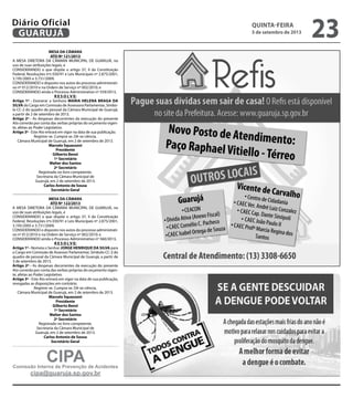 MESA DA CÂMARA
ATO Nº 121/2013
A MESA DIRETORA DA CÂMARA MUNICIPAL DE GUARUJÁ, no
uso de suas atribuições legais, e
CONSIDERANDO o que dispõe o artigo 37, II da Constituição
Federal, Resoluções nºs 030/91 e Leis Municipais nº 2.875/2001,
3.195/2005 e 3.731/2009;
CONSIDERANDO o disposto nos autos do processo administrati-
vo nº 012/2010 e na Ordem de Serviço nº 002/2010; e
CONSIDERANDO ainda o Processo Administrativo nº 559/2013,
R E S O L V E:
Artigo 1º - Exonerar a Senhora Maria Helena Braga da
Silva do Cargo em Comissão de Assessora Parlamentar, Símbo-
lo CC-2 do quadro de pessoal da Câmara Municipal de Guarujá,
a partir de 2 de setembro de 2013.
Artigo 2º - As despesas decorrentes da execução do presente
Ato correrão por conta das verbas próprias do orçamento vigen-
te, afetas ao Poder Legislativo.
Artigo 3º - Este Ato entrará em vigor na data de sua publicação.
Registre-se. Cumpra-se. Dê-se ciência.
Câmara Municipal de Guarujá, em 2 de setembro de 2013.
Marcelo Squassoni
Presidente
Gilberto Benzi
1º Secretário
Walter dos Santos
2º Secretário
Registrado no livro competente.
Secretaria da Câmara Municipal de
Guarujá, em 2 de setembro de 2013.
Carlos Antonio de Sousa
Secretário Geral
MESA DA CÂMARA
ATO Nº 122/2013
A MESA DIRETORA DA CÂMARA MUNICIPAL DE GUARUJÁ, no
uso de suas atribuições legais, e
CONSIDERANDO o que dispõe o artigo 37, II da Constituição
Federal, Resoluções nºs 030/91 e Leis Municipais nº 2.875/2001,
3.195/2005 e 3.731/2009;
CONSIDERANDO o disposto nos autos do processo administrati-
vo nº 012/2010 e na Ordem de Serviço nº 002/2010; e
CONSIDERANDO ainda o Processo Administrativo nº 560/2013,
R E S O L V E:
Artigo 1º - Nomeia o Senhor Jorge Henrique da Silva para
o Cargo em Comissão de Assessor Parlamentar, Símbolo CC-2 do
quadro de pessoal da Câmara Municipal de Guarujá, a partir de
3 de setembro de 2013.
Artigo 2º - As despesas decorrentes da execução do presente
Ato correrão por conta das verbas próprias do orçamento vigen-
te, afetas ao Poder Legislativo.
Artigo 3º - Este Ato entrará em vigor na data de sua publicação,
revogadas as disposições em contrário.
Registre-se. Cumpra-se. Dê-se ciência.
Câmara Municipal de Guarujá, em 2 de setembro de 2013.
Marcelo Squassoni
Presidente
Gilberto Benzi
1º Secretário
Walter dos Santos
2º Secretário
Registrado no livro competente.
Secretaria da Câmara Municipal de
Guarujá, em 2 de setembro de 2013.
Carlos Antonio de Sousa
Secretário Geral
CIPA
cipa@guaruja.sp.gov.br
Comissão Interna de Prevenção de Acidentes
quinta-feira
5 de setembro de 2013
23GUARUJÁ
Diário Oficial
 