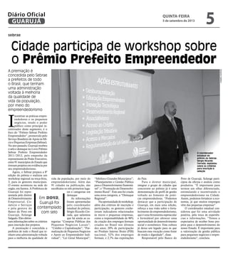 sebrae
Cidade participa de workshop sobre
o Prêmio Prefeito Empreendedor
A premiação é
concedida pelo Sebrae
a prefeitos de todo
o Brasil, que tenham
uma administração
voltada à melhoria
da qualidade de
vida da população,
por meio do
empreendedorismo
Em 2012,
Guarujá foi
contemplado
com selo
I
ncentivar as práticas empre-
endedoras e os pequenos
negócios, tendo o poder
público como principal in-
centivador deste segmento, é o
foco do “Prêmio Sebrae Prefeito
Empreendedor”, promovido pelo
Serviço Brasileiro de Apoio às Mi-
croePequenasEmpresas(Sebrae).
No ano passado, Guarujá recebeu
o selo e destaque no Livro Prêmio
Sebrae Prefeito Empreendedor
2011/2012, pelo empenho da
representante do Poder Executivo,
entre91municípiosdoEstadoque
tiveram projetos em evidência por
seu empreendedorismo.
Agora, o Sebrae prepara a 8ª
edição do prêmio e realizou um
workshop regional na terça-feira,
3, para os gestores municipais.
O evento aconteceu na sede do
orgão, em Santos. A Prefeitura de
Guarujá foi repre-
sentada pelo diretor
deDesenvolvimento
Empresarial, Co-
mércio e Serviços
e pela gestora do
Banco do Povo em
Guarujá, Solange
Salgado. Eles obtive-
ram informações sobre os critérios
para inscrição dos projetos.
A premiação é concedida a
prefeitos de todo o Brasil que te-
nham uma administração voltada
para a melhoria da qualidade de
O coordenador
estadual do
prêmio da Sebrae,
Sérgio Ricardo
Cerrada, explanou
sobre os critérios
para inscrição e
seleção
vida da população, por meio do
empreendedorismo. Além das
91 cidades na publicação, são
escolhidos os três primeiros luga-
res e categorias em
destaque
As informações
foram apresentadas
pelo coordenador
estadual do prêmio,
Sérgio Ricardo Cer-
rada, que salientou
que há ainda as ca-
tegorias “Compras Públicas dos
Pequenos Negócios Locais”;
“Crédito e Capitalização”; “For-
malização de Pequenos Negócios
e Apoio ao Empreendedor Indi-
vidual”; “Lei Geral Municipal”;
“Médios e Grandes Municípios”;
“Planejamento e Gestão Pública
paraoDesenvolvimentoSustentá-
vel”; e “Promoção do Desenvolvi-
mento Rural”. Este ano foi criada
uma nova categoria, a “Destaque
Regional”.
Naoportunidadedoworkshop,
além dos critérios de inscrição e
participação, os gestores conhe-
ceram indicadores relacionados
às micro e pequenas empresas,
como a responsabilidade de 96%
da criação dos empregos formais
criados no Brasil nos últimos
dez anos; 20% de participação
no Produto Interno Bruto (PIB)
nacional, 52% dos empregos
formais; e 2,7% das exportações
do País.
Para o diretor municipal,
integrar o grupo de cidades que
concorrem ao prêmio já é uma
demonstração do perfil de gestão
voltado ao fomento de práti-
cas empreendedoras. “Podemos
destacar que a participação de
Guarujá, em mais uma edição,
reforça a sua visão sobre o forta-
lecimento do empreendedorismo,
que é uma ferramenta espetacular
e formidável por oferecer uma
oportunidade de desenvolvimento
social e econômico. Esta cultura
já deixa um legado para os que
buscam essa vocação como fonte
de renda e dignidade”, disse.
Responsável pelo Banco do
Povo de Guarujá, Solange parti-
cipou da oficina e avaliou como
produtiva. “É importante para
termos um olhar diferenciado,
estimulando e incentivando o
empreendedorismo na Cidade.
Assim, podemos fortalecer a eco-
nomia, já que muitos empregos
vêm das pequenas empresas”.
O coordenador estadual con-
siderou que foi uma atividade
positiva, pela troca de experiên-
cias e informações. “Temos a
expectativa de receber bons pro-
jetos para o desenvolvimento do
nosso Estado. É importante para
a valorização da gestão pública
para pequenos negócios e empre-
endedorismo”, concluiu.
EduardoCaetano
quinta-feira
5 de setembro de 2013
5GUARUJÁ
Diário Oficial
 