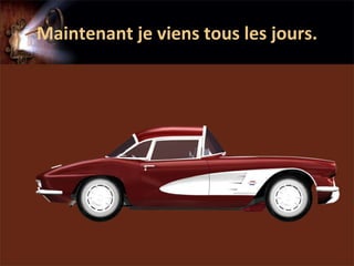 Maintenant je viens tous les jours.
 