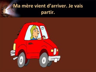 Ma mère vient d’arriver. Je vais
           partir.
 