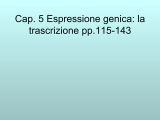 Cap. 5 Espressione genica: la trascrizione pp.115-143 