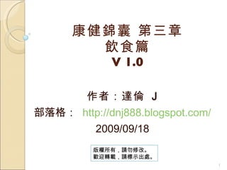 康健錦囊 第三章 飲食篇 V 1.0 作者：達倫  J 部落格：  http://dnj888.blogspot.com/ 2009/09/18 版權所有，請勿修改。 歡迎轉載，請標示出處。 