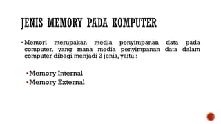  Memori merupakan media penyimpanan data pada
computer, yang mana media penyimpanan data dalam
computer dibagi menjadi 2 jenis, yaitu :
Memory Internal
Memory External
 