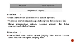 Kelebihan :
 Field alamat berisi efektif address sebuah operand
 Teknik ini banyak digunakan pada komputer dan komputer ecil
 Hanya memerlukan sebuah referensi memori dan tidak
memerlukan kalkulus khusus
Kelemahan :
 Keterbatasan field alamat karena panjang field alamat biasany
lebih kecil dibandingkan panjang word
 