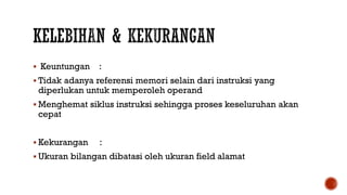  Keuntungan :
 Tidak adanya referensi memori selain dari instruksi yang
diperlukan untuk memperoleh operand
 Menghemat siklus instruksi sehingga proses keseluruhan akan
cepat
 Kekurangan :
 Ukuran bilangan dibatasi oleh ukuran field alamat
 