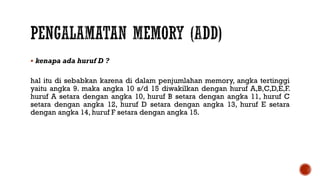  kenapa ada huruf D ?
hal itu di sebabkan karena di dalam penjumlahan memory, angka tertinggi
yaitu angka 9. maka angka 10 s/d 15 diwakilkan dengan huruf A,B,C,D,E,F.
huruf A setara dengan angka 10, huruf B setara dengan angka 11, huruf C
setara dengan angka 12, huruf D setara dengan angka 13, huruf E setara
dengan angka 14, huruf F setara dengan angka 15.
 