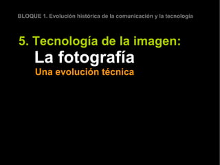 BLOQUE 1. Evolución histórica de la comunicación y la tecnología



5. Tecnología de la imagen:
      La fotografía
      Una evolución técnica
 