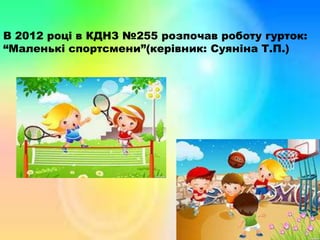 В 2012 році в КДНЗ №255 розпочав роботу гурток:
“Маленькі спортсмени”(керівник: Суяніна Т.П.)
 