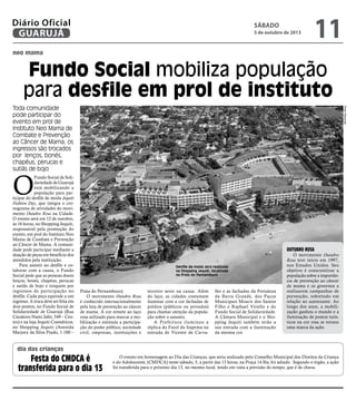 neo mama
dia das crianças
Fundo Social mobiliza população
para desfile em prol de instituto
Toda comunidade
pode participar do
evento em prol de
Instituto Neo Mama de
Combate e Prevenção
ao Câncer de Mama; os
ingressos são trocados
por lenços, bonés,
chapéus, perucas e
sutiãs de bojo
O
Fundo Social de Soli-
dariedade de Guarujá
está mobilizando a
população para par-
ticipar do desfile de moda Jequiti
Fashion Day, que integra o cro-
nograma de atividades do movi-
mento Outubro Rosa na Cidade.
O evento será em 12 de outubro,
às 16 horas, no Shopping Jequiti,
responsável pela promoção do
evento, em prol do Instituto Neo
Mama de Combate e Prevenção
ao Câncer de Mama. A comuni-
dade pode participar mediante a
doação de peças em benefício dos
atendidos pela instituição.
Para assistir ao desfile e co-
laborar com a causa, o Fundo
Social pede que as pessoas doem
lenços, bonés, chapéus, perucas
e sutiãs de bojo e troquem por
ingressos de participação no
desfile. Cada peça equivale a um
ingresso. A troca deve ser feita em
dois pontos, no Fundo Social de
Solidariedade de Guarujá (Rua
Cavaleiro Nami Jafet, 549 – Cen-
tro) e na loja Jequiti Cosméticos,
no Shopping Jequiti (Avenida
Marjory da Silva Prado, 1.100 –
Praia do Pernambuco).
O movimento Outubro Rosa
é conhecido internacionalmente
pela luta de prevenção ao câncer
de mama. A cor remete ao laço
rosa utilizado para marcar a mo-
bilização e estimula a participa-
ção do poder público, sociedade
civil, empresas, instituições e
O evento em homenagem ao Dia das Crianças, que seria realizado pelo Conselho Municipal dos Direitos da Criança
e do Adolescente, (CMDCA) neste sábado, 5, a partir das 13 horas, na Praça 14 Bis, foi adiado. Segundo o órgão, a ação
foi transferida para o próximo dia 13, no mesmo local, tendo em vista a previsão do tempo, que é de chuva.
PedroRezende
Desfile de moda será realizado
no Shopping Jequiti, localizado
na Praia do Pernambuco
Festa do CMDCA é
transferida para o dia 13
terceiro setor na causa. Além
do laço, as cidades costumam
iluminar com a cor fachadas de
prédios (públicos ou privados)
para chamar atenção da popula-
ção sobre o assunto.
A Prefeitura iluminou a
réplica do Farol do Itapema na
entrada de Vicente de Carva-
lho e as fachadas da Fortaleza
da Barra Grande, dos Paços
Municipais Moacir dos Santos
Filho e Raphael Vitiello e do
Fundo Social de Solidariedade.
A Câmara Municipal e o Sho-
pping Jequiti também terão a
sua entrada com a iluminação
da mesma cor.
Outubro Rosa
O movimento Outubro
Rosa teve início em 1997,
nos Estados Unidos. Seu
objetivo é conscientizar a
população sobre a importân-
cia de prevenção ao câncer
de mama e os governos a
realizarem campanhas de
prevenção, sobretudo em
relação ao autoexame. Ao
longo dos anos, a mobili-
zação ganhou o mundo e a
iluminação de pontos turís-
ticos na cor rosa se tornou
uma marca da ação.
Sábado
5 de outubro de 2013
11GUARUJÁ
Diário Oficial
 