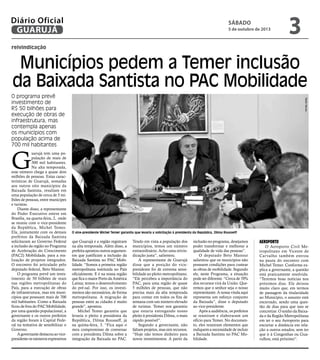 reivindicação
Municípios pedem a Temer inclusão
da Baixada Santista no PAC Mobilidade
O programa prevê
investimento de
R$ 50 bilhões para
execução de obras de
infraestrutura, mas
contempla apenas
os municípios com
população acima de
700 mil habitantes
O vice-presidente Michel Temer garantiu que levaria a solicitação à presidenta da República, Dilma Rousseff
G
uarujá tem uma po-
pulação de mais de
300 mil habitantes.
Na alta temporada,
esse número chega a quase dois
milhões de pessoas. Estas carac-
terísticas de Guarujá, somadas
aos outros oito municípios da
Baixada Santista, resultam em
uma população de cerca de 5 mi-
lhões de pessoas, entre munícipes
e turistas.
Diante disso, a representante
do Poder Executivo esteve em
Brasília, na quarta-feira, 2, onde
se reuniu com o vice-presidente
da República, Michel Temer.
Ela, juntamente com os demais
prefeitos da Baixada Santista
solicitaram ao Governo Federal
a inclusão da região no Programa
de Aceleração do Crescimento
(PAC2) Mobilidade, para a rea-
lização de projetos integrados.
O encontro foi articulado pelo
deputado federal, Beto Mansur.
O programa prevê um inves-
timento de 50 bilhões de reais
nas regiões metropolitanas do
País, para a execução de obras
de infraestrutura, mas em muni-
cípios que possuam mais de 700
mil habitantes. Como a Baixada
ficou de fora do PAC Mobilidade,
por uma questão populacional, a
governante e os outros prefeitos
da região foram à Capital Fede-
ral na tentativa de sensibilizar o
Governo.
Agovernantedestacouaovice-
presidente os números expressivos
que Guarujá e a região registram
na alta temporada. Além disso, a
prefeita apontou outros argumen-
tos que justificam a inclusão da
Baixada Santista no PAC Mobi-
lidade. “Somos a primeira região
metropolitana instituída no País
oficialmente. E é na nossa região
queficaomaiorPortodaAmérica
Latina; temos o desenvolvimento
do pré-sal. Por isso, os investi-
mentos são necessários, de forma
metropolitana. A migração de
pessoas entre as cidades é muito
grande”, apontou.
Michel Temer garantiu que
levaria o pleito à presidenta da
República, Dilma Rousseff, já
na quinta-feira, 3. “Fica aqui o
meu compromisso de conversar
com a presidenta Dilma sobre a
integração da Baixada no PAC.
Tendo em vista a população dos
municípios, temos um número
extraordinário. Acho uma reivin-
dicação justa”, salientou.
A representante de Guarujá
disse que a posição do vice-
presidente foi de extrema sensi-
bilidade ao pleito metropolitano.
“Ele percebeu a importância do
PAC, para uma região de quase
5 milhões de pessoas, que não
precisa mais da alta temporada
para contar em todos os fins de
semana com um número elevado
de turistas. Temer nos garantiu
que estaria entregando nosso
pleito à presidenta Dilma, o mais
rápido possível”.
Segundo a governante, não
faltam projetos, mas sim recursos.
“Hoje não temos dinheiro para
novos investimentos. A partir da
inclusão no programa, desejamos
poder transformar e melhorar a
qualidade de vida das pessoas”.
O deputado Beto Mansur
salientou que os municípios não
possuem condições para custear
as obras de mobilidade. Segundo
ele, neste Programa, a situação
pode ser diferente. “Cerca de 70%
dos recursos virá da União. Que-
remos que o senhor seja o nosso
representante. A nossa vinda aqui
representa um esforço conjunto
da Baixada”, disse o deputado
ao vice-presidente.
Após a audiência, os prefeitos
se reuniram e elaboraram um
ofício para Temer. No documen-
to, eles reuniram elementos que
indiquem a necessidade de incluir
a Baixada Santista no PAC Mo-
bilidade.
Aeroporto
O Aeroporto Civil Me-
tropolitano em Vicente de
Carvalho também entrou
na pauta do encontro com
Michel Temer. Conforme ex-
plica a governante, a questão
está praticamente resolvida.
“Teremos boas notícias nos
próximos dias. Ele deixou
muito claro que, em termos
de passagem da titularidade
ao Município, o assunto está
encerrado, sendo uma ques-
tão de dias para que isso se
concretize. O sonho da Baixa-
da e da Região Metropolitana
em ter o seu Aeroporto para
encurtar a distância em rela-
ção a outros estados, sem ter
que ir à Congonhas ou Gua-
rulhos, está próximo”.
MeilinNeves
Sábado
5 de outubro de 2013
3GUARUJÁ
Diário Oficial
 