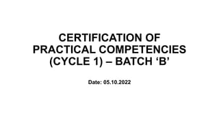 CERTIFICATION OF
PRACTICAL COMPETENCIES
(CYCLE 1) – BATCH ‘B’
Date: 05.10.2022
 